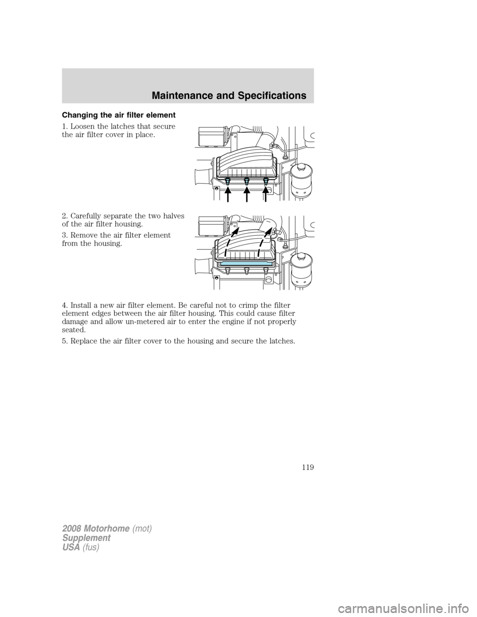 FORD F SERIES MOTORHOME AND COMMERCIAL CHASSIS 2008 11.G Owners Manual Changing the air filter element
1. Loosen the latches that secure
the air filter cover in place.
2. Carefully separate the two halves
of the air filter housing.
3. Remove the air filter element
from t FORD F SERIES MOTORHOME AND COMMERCIAL CHASSIS 2008 11.G Owners Manual Changing the air filter element
1. Loosen the latches that secure
the air filter cover in place.
2. Carefully separate the two halves
of the air filter housing.
3. Remove the air filter element
from t