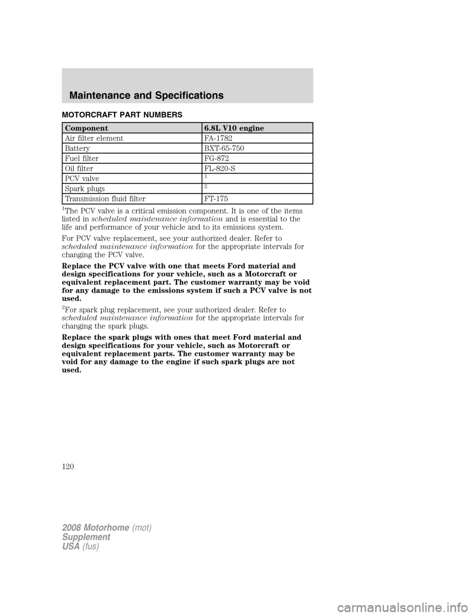 FORD F SERIES MOTORHOME AND COMMERCIAL CHASSIS 2008 11.G Owners Manual MOTORCRAFT PART NUMBERS
Component 6.8L V10 engine
Air filter element FA-1782
Battery BXT-65-750
Fuel filter FG-872
Oil filter FL-820-S
PCV valve
1
Spark plugs2
Transmission fluid filter FT-175
1The PC