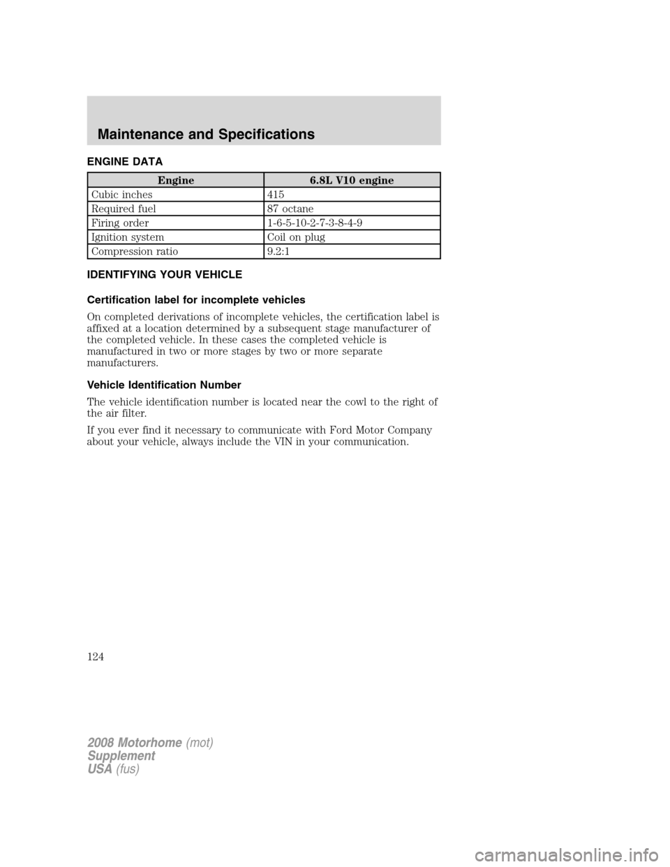 FORD F SERIES MOTORHOME AND COMMERCIAL CHASSIS 2008 11.G Owners Manual ENGINE DATA
Engine 6.8L V10 engine
Cubic inches 415
Required fuel 87 octane
Firing order 1-6-5-10-2-7-3-8-4-9
Ignition system Coil on plug
Compression ratio 9.2:1
IDENTIFYING YOUR VEHICLE
Certificatio