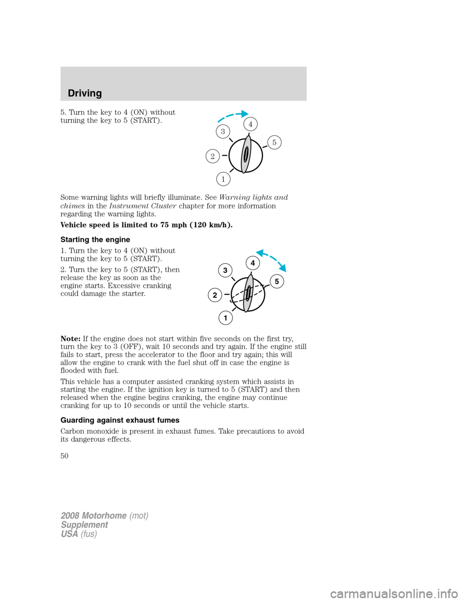 FORD F SERIES MOTORHOME AND COMMERCIAL CHASSIS 2008 11.G Owners Guide 5. Turn the key to 4 (ON) without
turning the key to 5 (START).
Some warning lights will briefly illuminate. SeeWarning lights and
chimesin theInstrument Clusterchapter for more information
regarding 