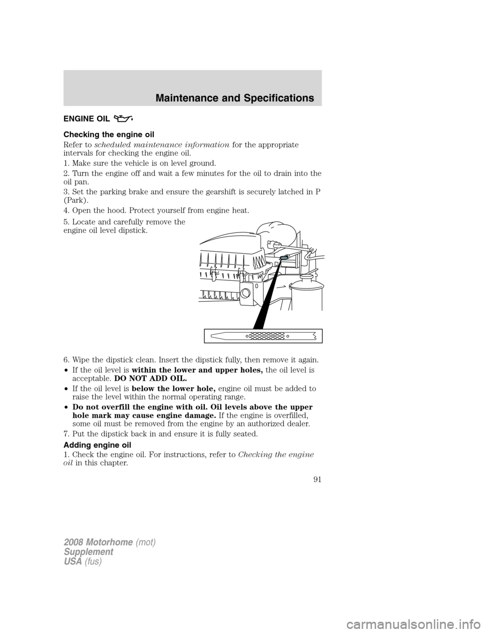 FORD F SERIES MOTORHOME AND COMMERCIAL CHASSIS 2008 11.G Owners Manual ENGINE OIL
Checking the engine oil
Refer toscheduled maintenance informationfor the appropriate
intervals for checking the engine oil.
1. Make sure the vehicle is on level ground.
2. Turn the engine o FORD F SERIES MOTORHOME AND COMMERCIAL CHASSIS 2008 11.G Owners Manual ENGINE OIL
Checking the engine oil
Refer toscheduled maintenance informationfor the appropriate
intervals for checking the engine oil.
1. Make sure the vehicle is on level ground.
2. Turn the engine o
