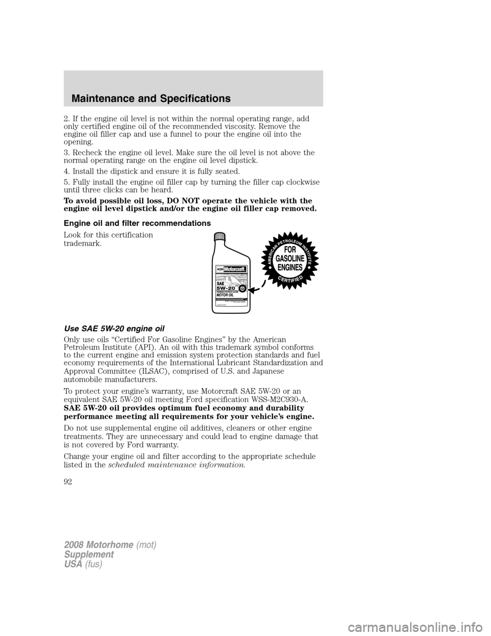 FORD F SERIES MOTORHOME AND COMMERCIAL CHASSIS 2008 11.G Owners Manual 2. If the engine oil level is not within the normal operating range, add
only certified engine oil of the recommended viscosity. Remove the
engine oil filler cap and use a funnel to pour the engine oi FORD F SERIES MOTORHOME AND COMMERCIAL CHASSIS 2008 11.G Owners Manual 2. If the engine oil level is not within the normal operating range, add
only certified engine oil of the recommended viscosity. Remove the
engine oil filler cap and use a funnel to pour the engine oi