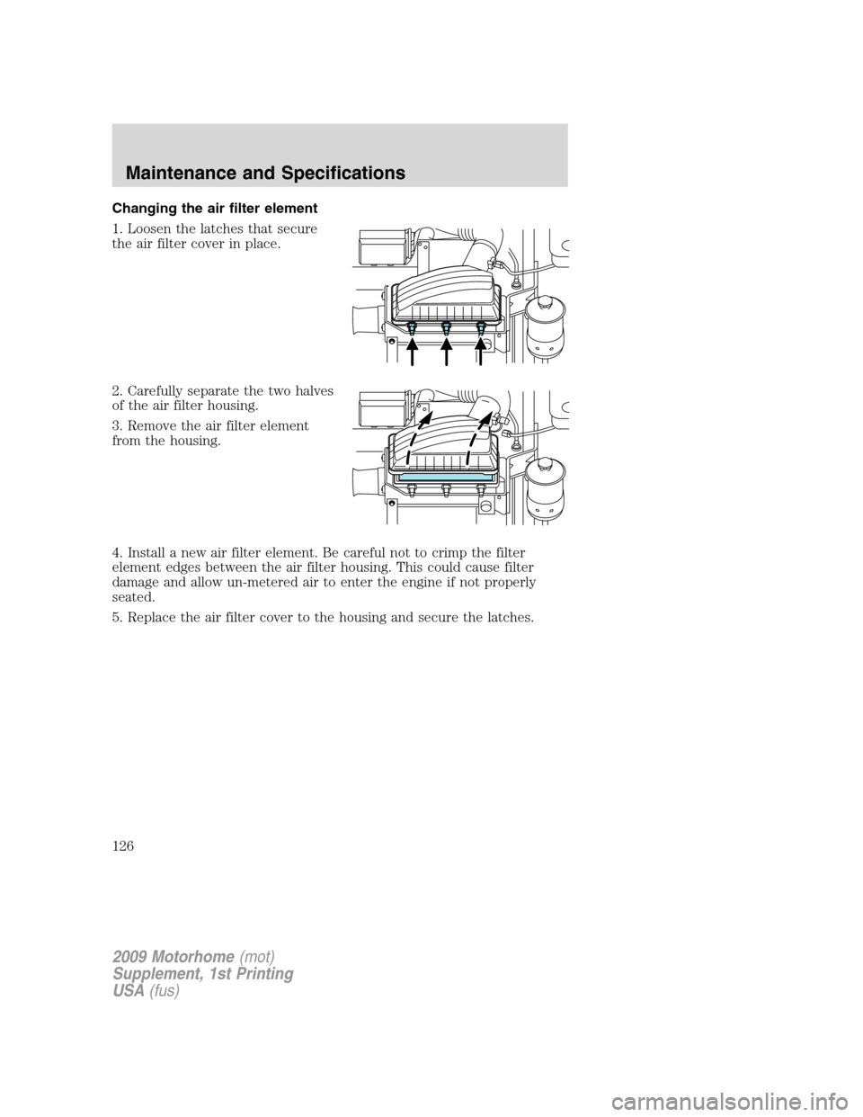 FORD F SERIES MOTORHOME AND COMMERCIAL CHASSIS 2009 12.G Owners Manual Changing the air filter element
1. Loosen the latches that secure
the air filter cover in place.
2. Carefully separate the two halves
of the air filter housing.
3. Remove the air filter element
from t