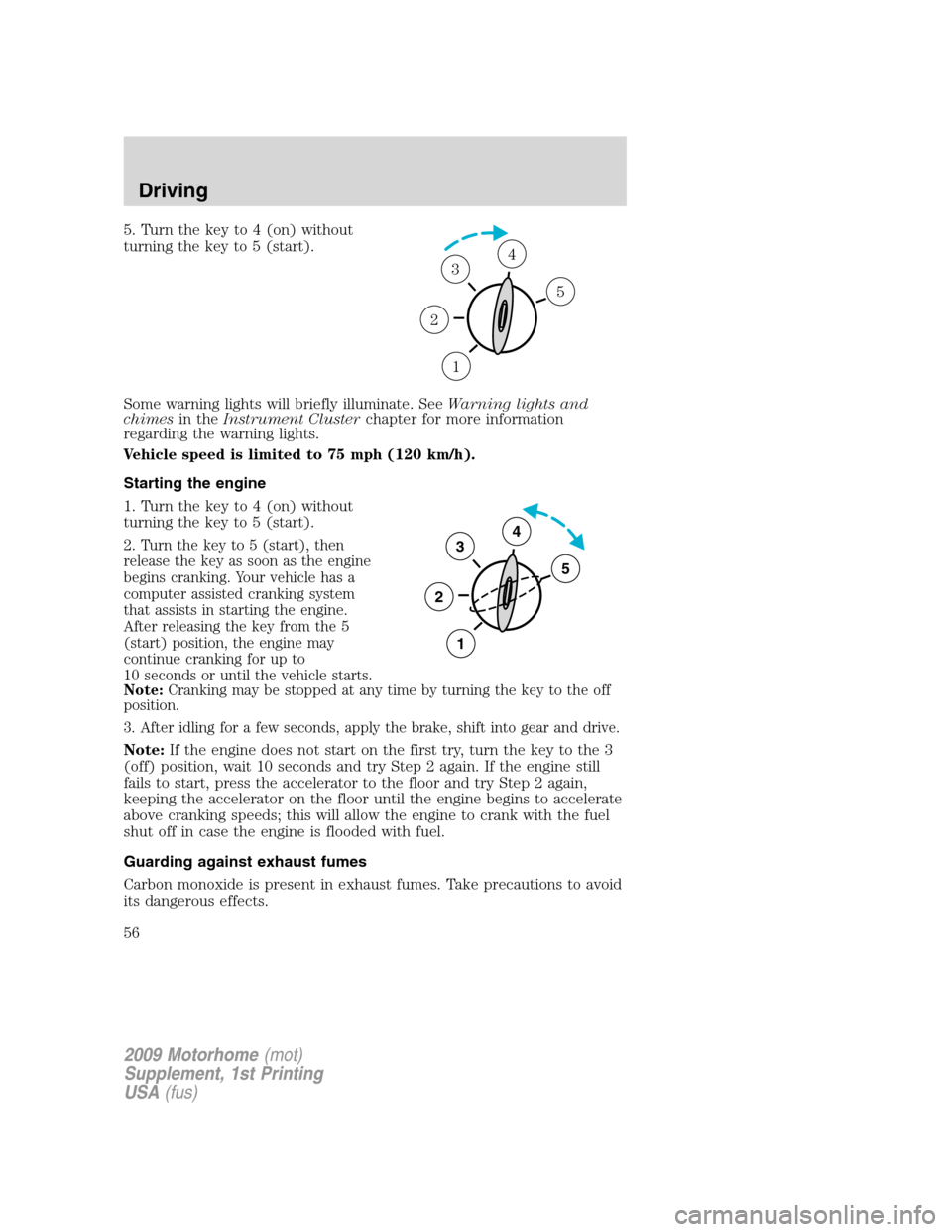 FORD F SERIES MOTORHOME AND COMMERCIAL CHASSIS 2009 12.G Owners Manual 5. Turn the key to 4 (on) without
turning the key to 5 (start).
Some warning lights will briefly illuminate. SeeWarning lights and
chimesin theInstrument Clusterchapter for more information
regarding 