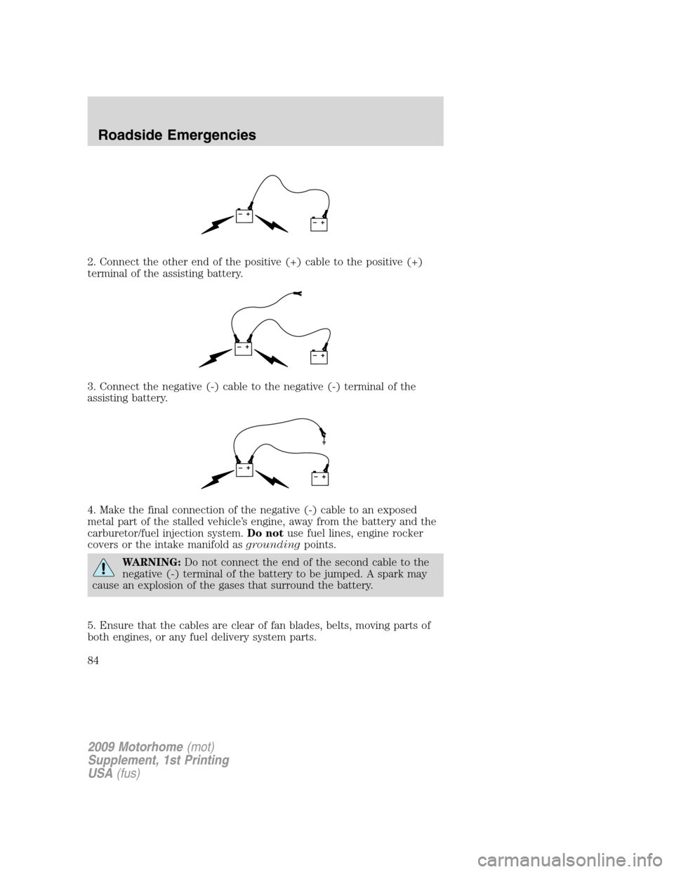 FORD F SERIES MOTORHOME AND COMMERCIAL CHASSIS 2009 12.G Owners Manual 2. Connect the other end of the positive (+) cable to the positive (+)
terminal of the assisting battery.
3. Connect the negative (-) cable to the negative (-) terminal of the
assisting battery.
4. Ma