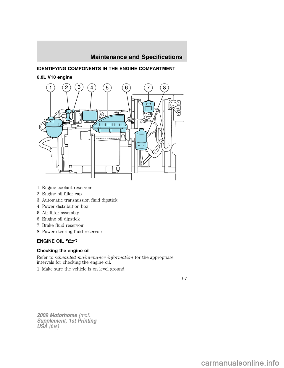 FORD F SERIES MOTORHOME AND COMMERCIAL CHASSIS 2009 12.G Owners Manual IDENTIFYING COMPONENTS IN THE ENGINE COMPARTMENT
6.8L V10 engine
1. Engine coolant reservoir
2. Engine oil filler cap
3. Automatic transmission fluid dipstick
4. Power distribution box
5. Air filter a FORD F SERIES MOTORHOME AND COMMERCIAL CHASSIS 2009 12.G Owners Manual IDENTIFYING COMPONENTS IN THE ENGINE COMPARTMENT
6.8L V10 engine
1. Engine coolant reservoir
2. Engine oil filler cap
3. Automatic transmission fluid dipstick
4. Power distribution box
5. Air filter a