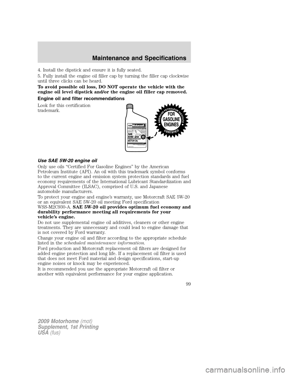 FORD F SERIES MOTORHOME AND COMMERCIAL CHASSIS 2009 12.G User Guide 4. Install the dipstick and ensure it is fully seated.
5. Fully install the engine oil filler cap by turning the filler cap clockwise
until three clicks can be heard.
To avoid possible oil loss, DO NO