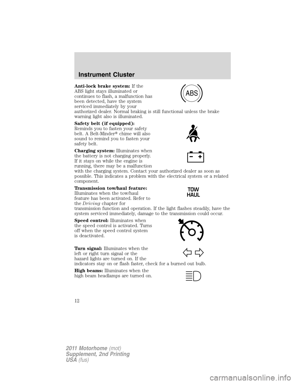 FORD F SERIES MOTORHOME AND COMMERCIAL CHASSIS 2011 12.G User Guide Anti-lock brake system:If the
ABS light stays illuminated or
continues to flash, a malfunction has
been detected, have the system
serviced immediately by your
authorized dealer. Normal braking is stil FORD F SERIES MOTORHOME AND COMMERCIAL CHASSIS 2011 12.G User Guide Anti-lock brake system:If the
ABS light stays illuminated or
continues to flash, a malfunction has
been detected, have the system
serviced immediately by your
authorized dealer. Normal braking is stil