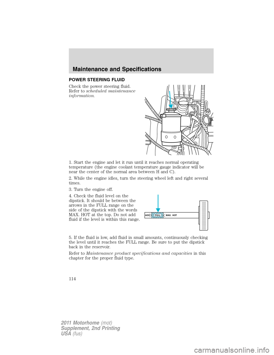 FORD F SERIES MOTORHOME AND COMMERCIAL CHASSIS 2011 12.G Owners Manual POWER STEERING FLUID
Check the power steering fluid.
Refer toscheduled maintenance
information.
1. Start the engine and let it run until it reaches normal operating
temperature (the engine coolant tem FORD F SERIES MOTORHOME AND COMMERCIAL CHASSIS 2011 12.G Owners Manual POWER STEERING FLUID
Check the power steering fluid.
Refer toscheduled maintenance
information.
1. Start the engine and let it run until it reaches normal operating
temperature (the engine coolant tem