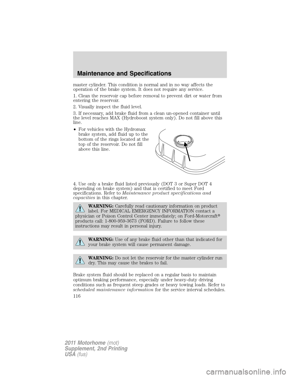 FORD F SERIES MOTORHOME AND COMMERCIAL CHASSIS 2011 12.G Owners Manual master cylinder. This condition is normal and in no way affects the
operation of the brake system. It does not require any service.
1. Clean the reservoir cap before removal to prevent dirt or water f