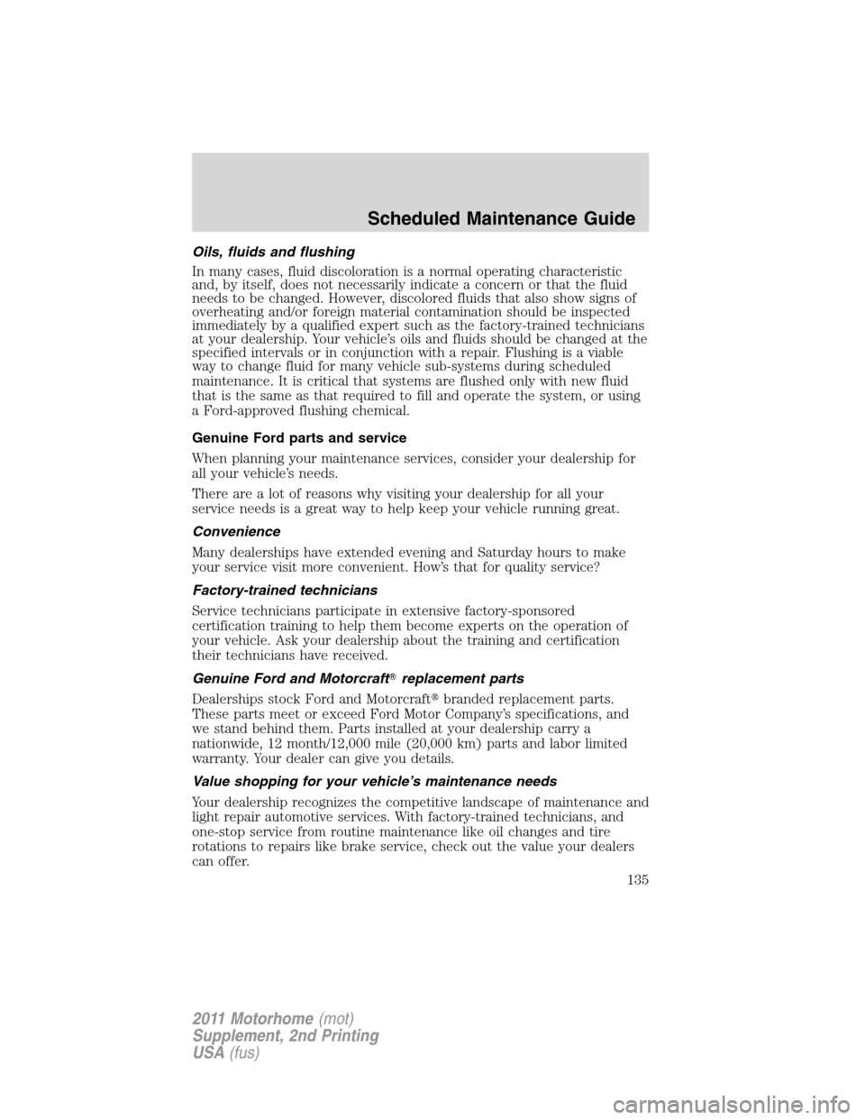 FORD F SERIES MOTORHOME AND COMMERCIAL CHASSIS 2011 12.G Owners Manual Oils, fluids and flushing
In many cases, fluid discoloration is a normal operating characteristic
and, by itself, does not necessarily indicate a concern or that the fluid
needs to be changed. However