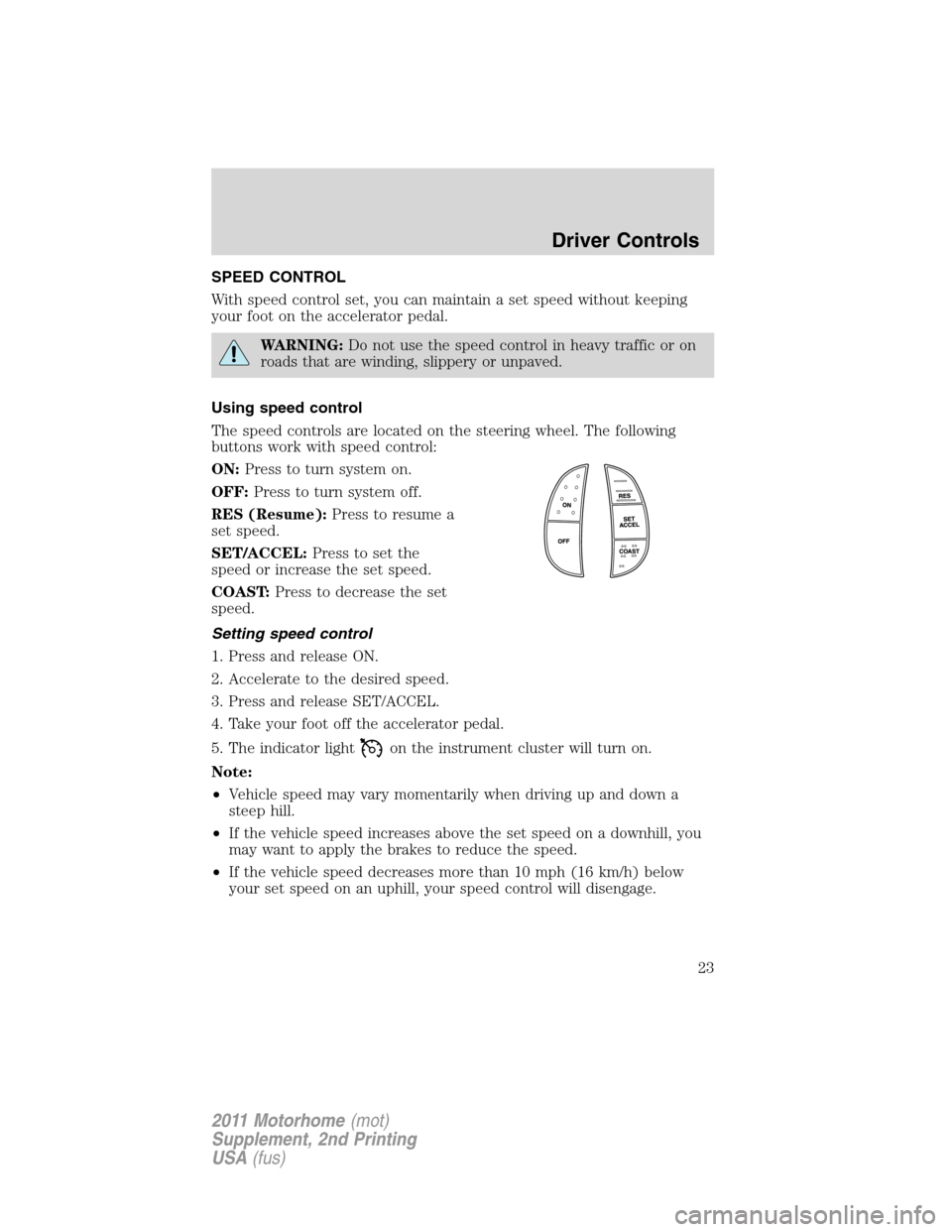 FORD F SERIES MOTORHOME AND COMMERCIAL CHASSIS 2011 12.G Owners Manual SPEED CONTROL
With speed control set, you can maintain a set speed without keeping
your foot on the accelerator pedal.
WARNING:Do not use the speed control in heavy traffic or on
roads that are windin FORD F SERIES MOTORHOME AND COMMERCIAL CHASSIS 2011 12.G Owners Manual SPEED CONTROL
With speed control set, you can maintain a set speed without keeping
your foot on the accelerator pedal.
WARNING:Do not use the speed control in heavy traffic or on
roads that are windin