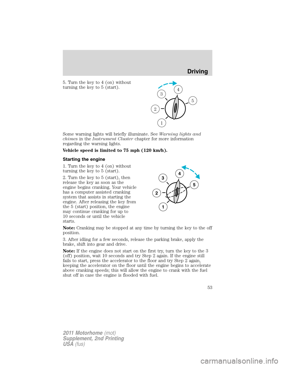 FORD F SERIES MOTORHOME AND COMMERCIAL CHASSIS 2011 12.G User Guide 5. Turn the key to 4 (on) without
turning the key to 5 (start).
Some warning lights will briefly illuminate. SeeWarning lights and
chimesin theInstrument Clusterchapter for more information
regarding 