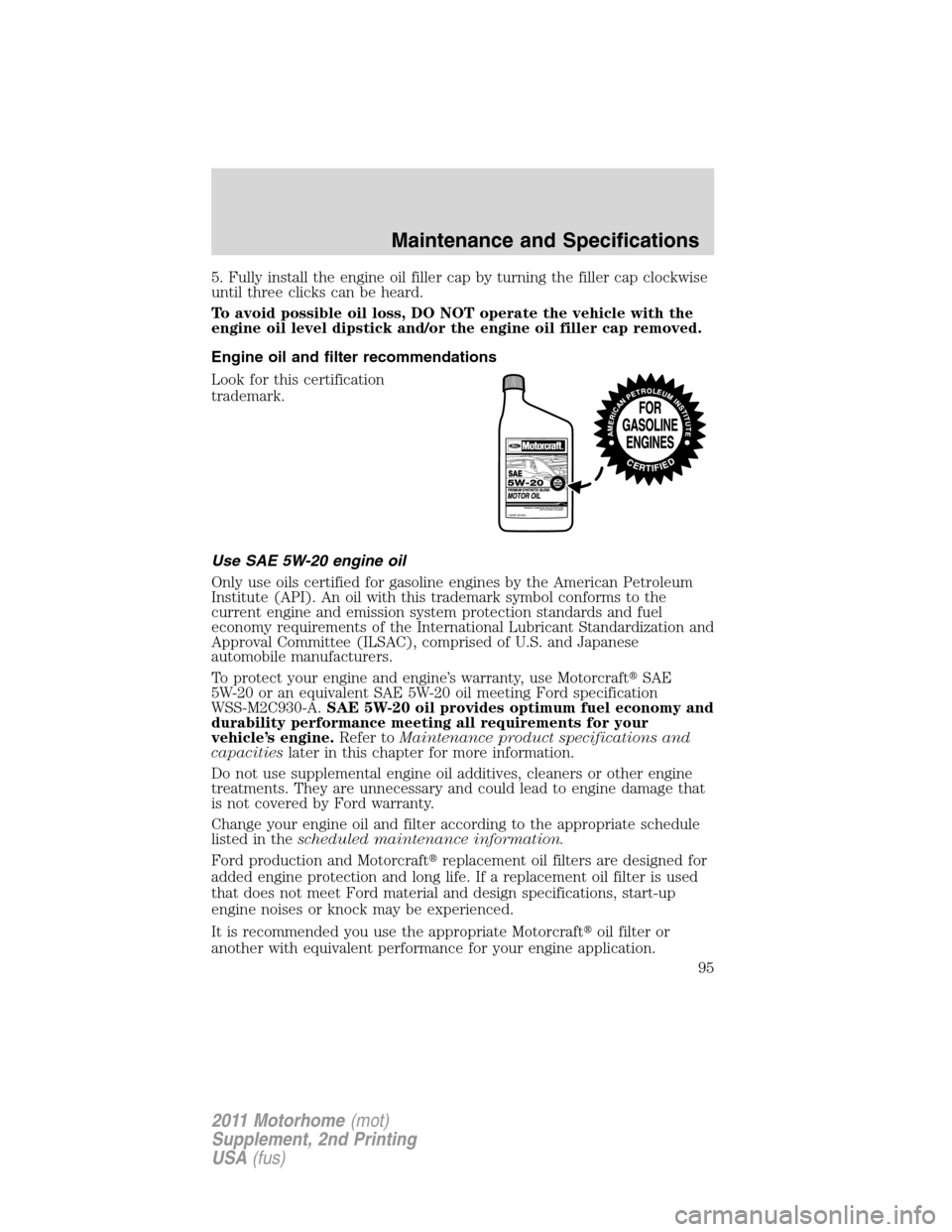 FORD F SERIES MOTORHOME AND COMMERCIAL CHASSIS 2011 12.G Owners Manual 5. Fully install the engine oil filler cap by turning the filler cap clockwise
until three clicks can be heard.
To avoid possible oil loss, DO NOT operate the vehicle with the
engine oil level dipstic