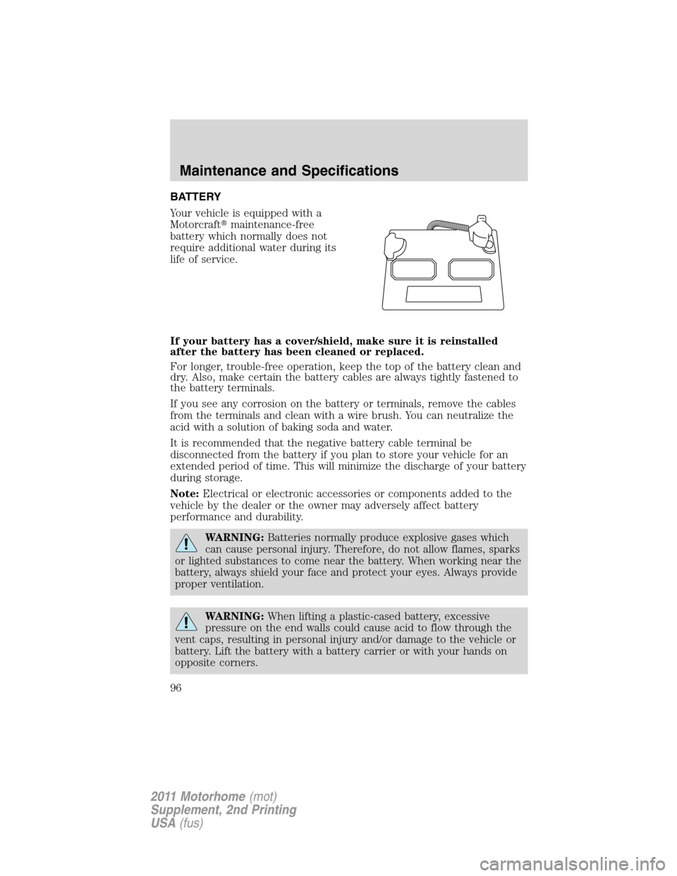 FORD F SERIES MOTORHOME AND COMMERCIAL CHASSIS 2011 12.G Owners Manual BATTERY
Your vehicle is equipped with a
Motorcraftmaintenance-free
battery which normally does not
require additional water during its
life of service.
If your battery has a cover/shield, make sure i