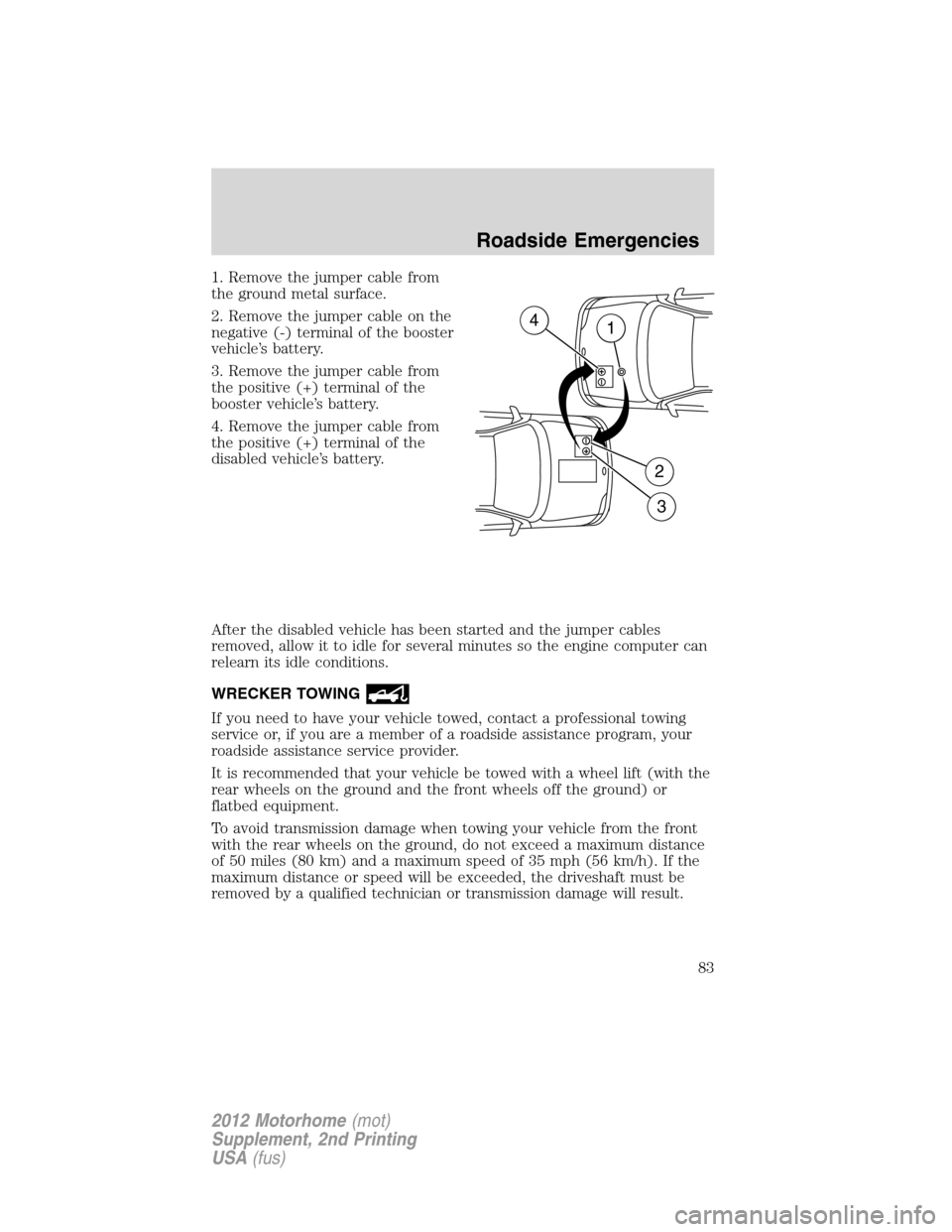 FORD F SERIES MOTORHOME AND COMMERCIAL CHASSIS 2012 12.G Manual Online 1. Remove the jumper cable from
the ground metal surface.
2. Remove the jumper cable on the
negative (-) terminal of the booster
vehicle’s battery.
3. Remove the jumper cable from
the positive (+) t