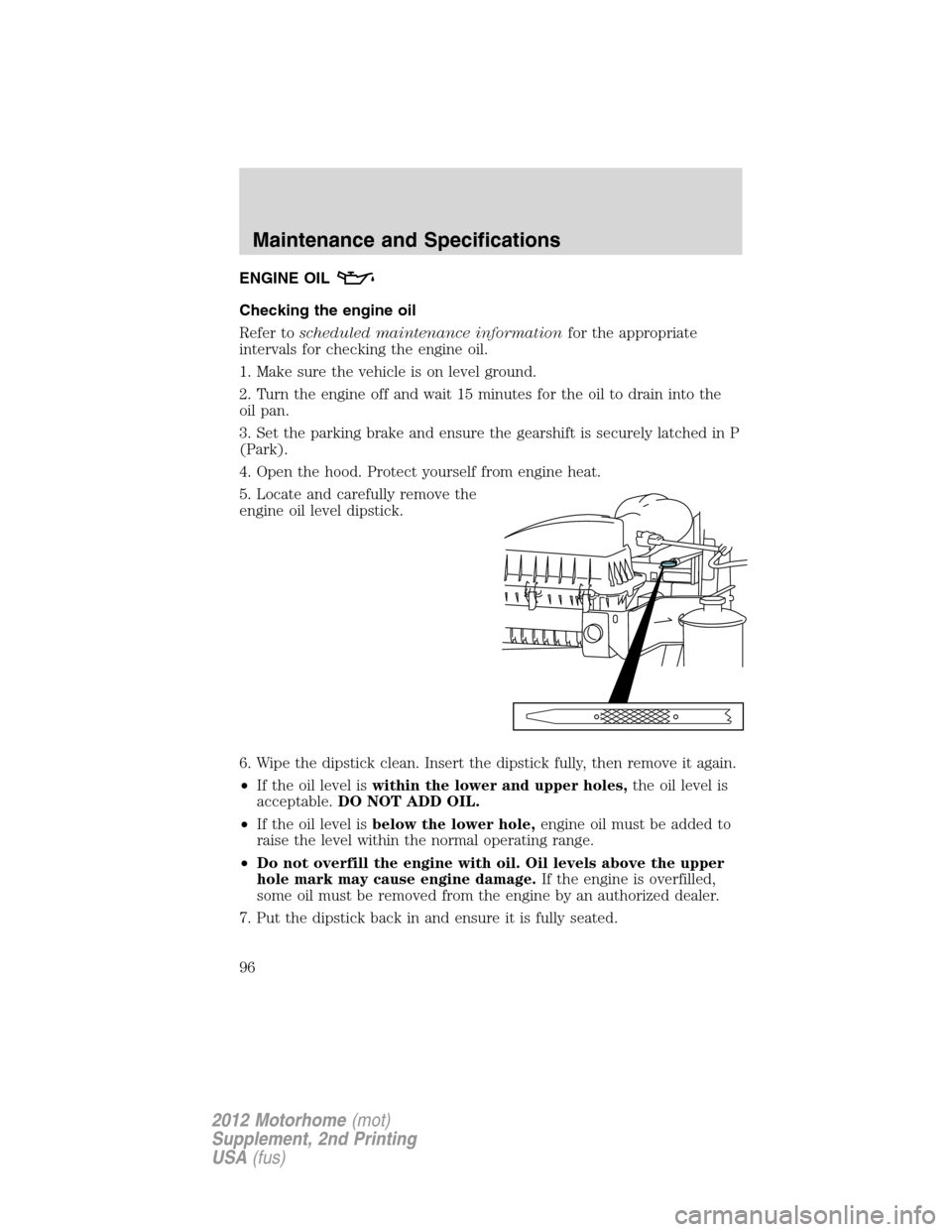 FORD F SERIES MOTORHOME AND COMMERCIAL CHASSIS 2012 12.G Owners Manual ENGINE OIL
Checking the engine oil
Refer toscheduled maintenance informationfor the appropriate
intervals for checking the engine oil.
1. Make sure the vehicle is on level ground.
2. Turn the engine o