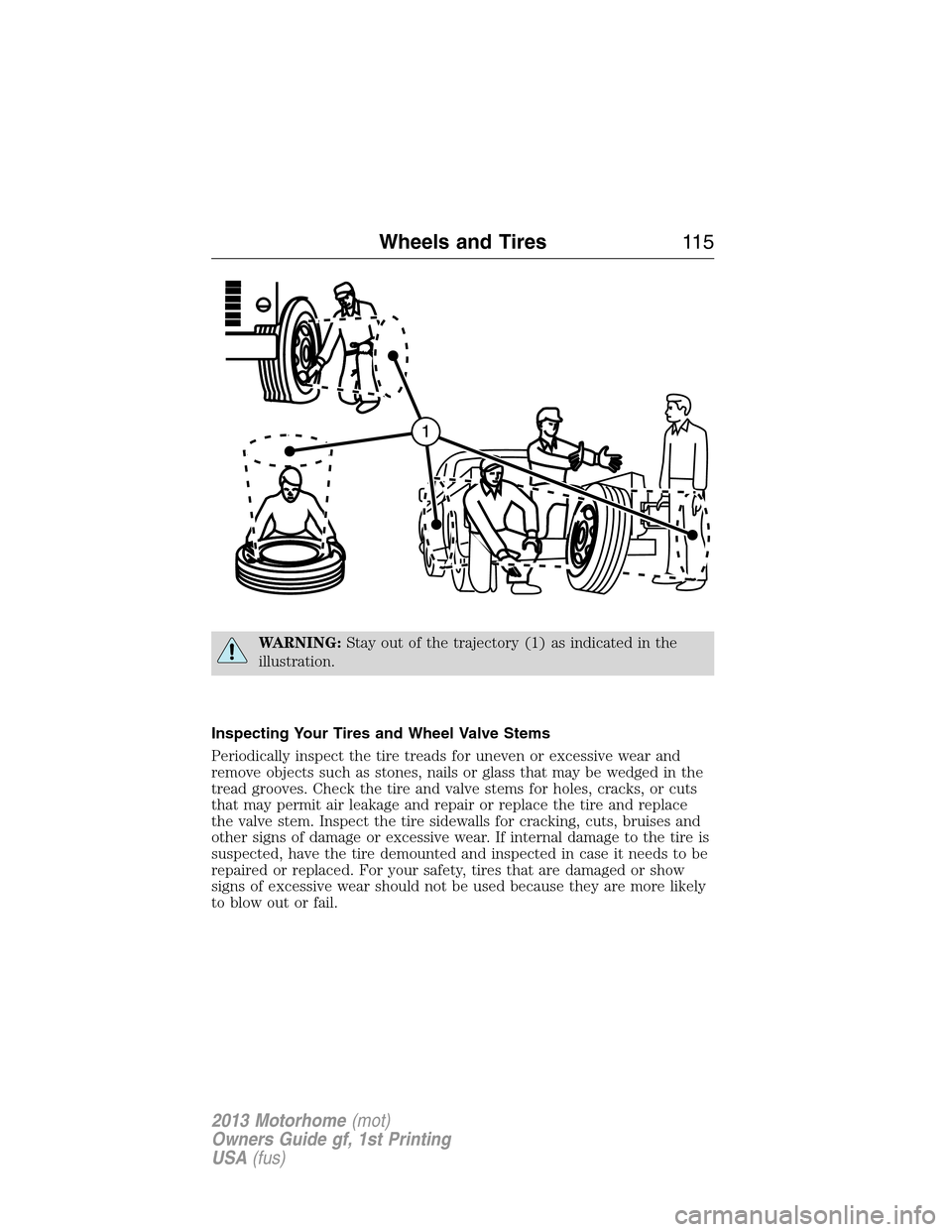 FORD F SERIES MOTORHOME AND COMMERCIAL CHASSIS 2013 12.G Owners Manual WARNING:Stay out of the trajectory (1) as indicated in the
illustration.
Inspecting Your Tires and Wheel Valve Stems
Periodically inspect the tire treads for uneven or excessive wear and
remove object FORD F SERIES MOTORHOME AND COMMERCIAL CHASSIS 2013 12.G Owners Manual WARNING:Stay out of the trajectory (1) as indicated in the
illustration.
Inspecting Your Tires and Wheel Valve Stems
Periodically inspect the tire treads for uneven or excessive wear and
remove object