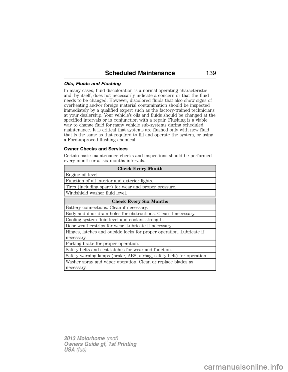 FORD F SERIES MOTORHOME AND COMMERCIAL CHASSIS 2013 12.G Owners Manual Oils, Fluids and Flushing
In many cases, fluid discoloration is a normal operating characteristic
and, by itself, does not necessarily indicate a concern or that the fluid
needs to be changed. However FORD F SERIES MOTORHOME AND COMMERCIAL CHASSIS 2013 12.G Owners Manual Oils, Fluids and Flushing
In many cases, fluid discoloration is a normal operating characteristic
and, by itself, does not necessarily indicate a concern or that the fluid
needs to be changed. However