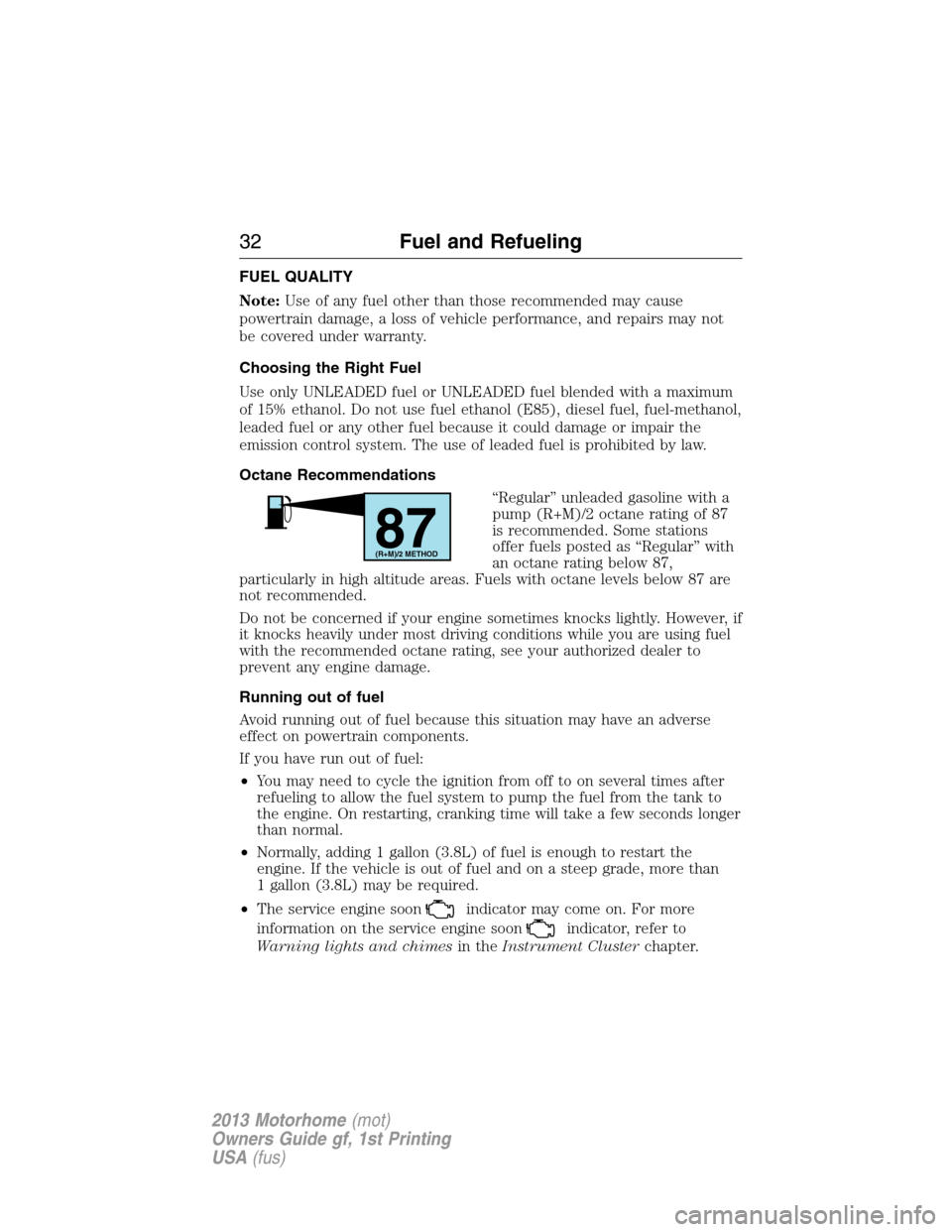 FORD F SERIES MOTORHOME AND COMMERCIAL CHASSIS 2013 12.G Owners Manual FUEL QUALITY
Note:Use of any fuel other than those recommended may cause
powertrain damage, a loss of vehicle performance, and repairs may not
be covered under warranty.
Choosing the Right Fuel
Use on FORD F SERIES MOTORHOME AND COMMERCIAL CHASSIS 2013 12.G Owners Manual FUEL QUALITY
Note:Use of any fuel other than those recommended may cause
powertrain damage, a loss of vehicle performance, and repairs may not
be covered under warranty.
Choosing the Right Fuel
Use on
