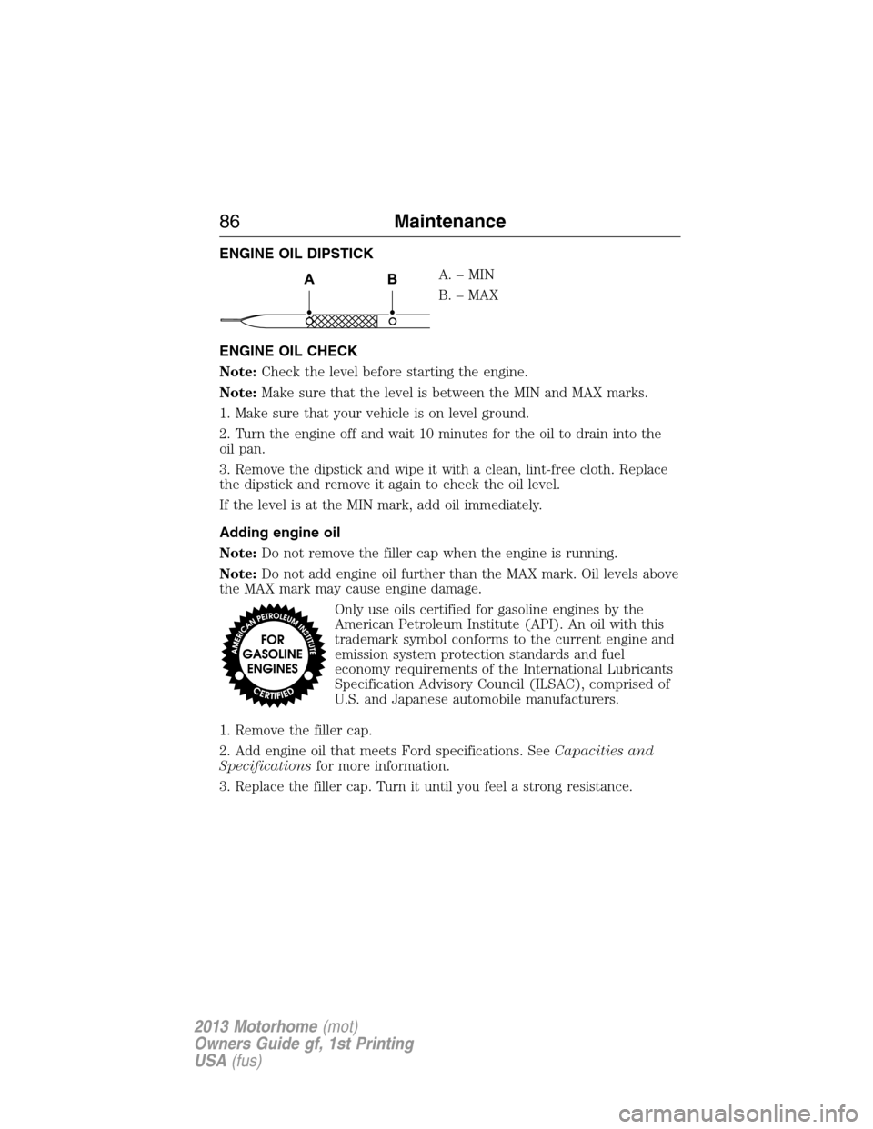 FORD F SERIES MOTORHOME AND COMMERCIAL CHASSIS 2013 12.G Manual Online ENGINE OIL DIPSTICK
A.–MIN
B. – MAX
ENGINE OIL CHECK
Note:Check the level before starting the engine.
Note:Make sure that the level is between the MIN and MAX marks.
1. Make sure that your vehicle FORD F SERIES MOTORHOME AND COMMERCIAL CHASSIS 2013 12.G Manual Online ENGINE OIL DIPSTICK
A.–MIN
B. – MAX
ENGINE OIL CHECK
Note:Check the level before starting the engine.
Note:Make sure that the level is between the MIN and MAX marks.
1. Make sure that your vehicle