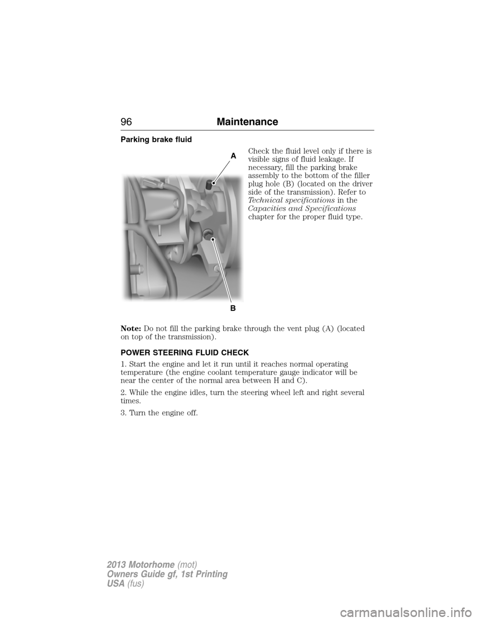 FORD F SERIES MOTORHOME AND COMMERCIAL CHASSIS 2013 12.G Owners Manual Parking brake fluid
Check the fluid level only if there is
visible signs of fluid leakage. If
necessary, fill the parking brake
assembly to the bottom of the filler
plug hole (B) (located on the drive FORD F SERIES MOTORHOME AND COMMERCIAL CHASSIS 2013 12.G Owners Manual Parking brake fluid
Check the fluid level only if there is
visible signs of fluid leakage. If
necessary, fill the parking brake
assembly to the bottom of the filler
plug hole (B) (located on the drive