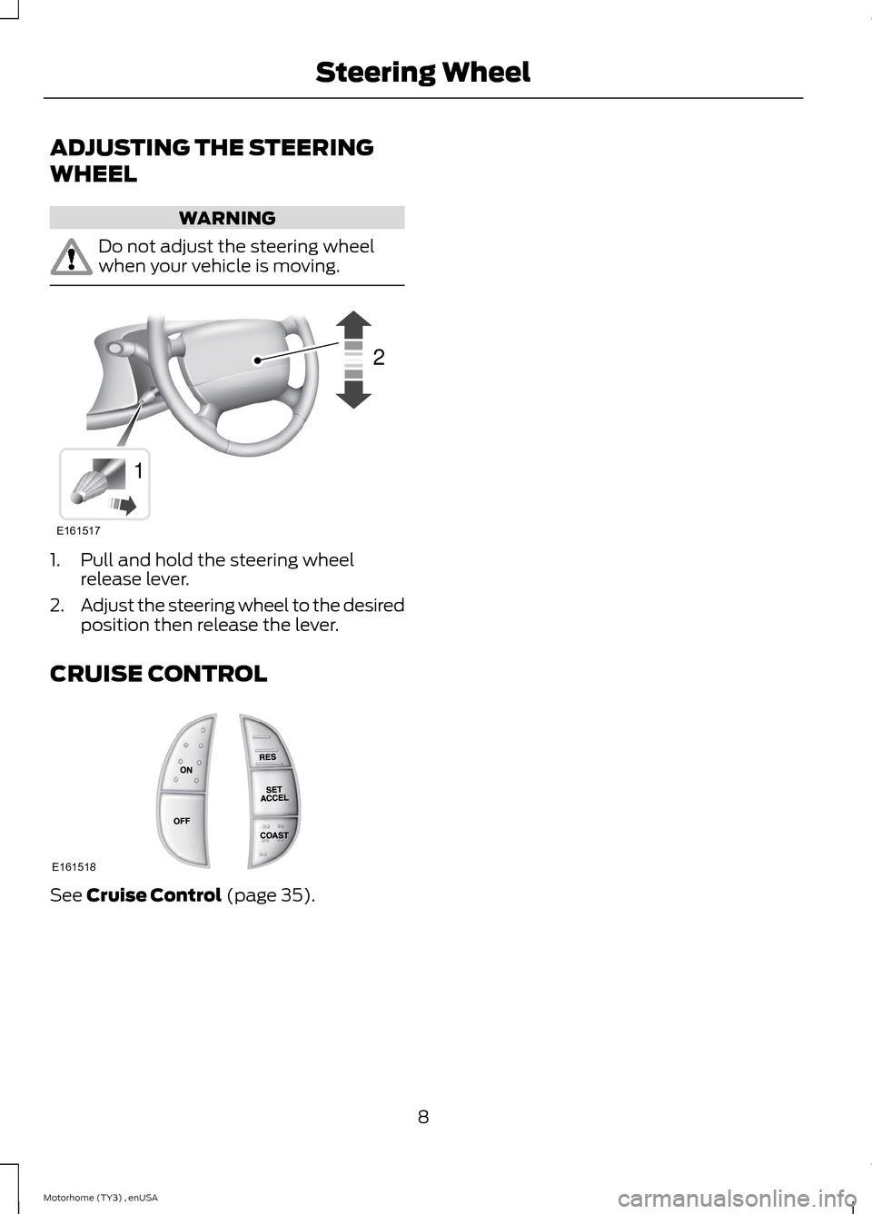 FORD F SERIES MOTORHOME AND COMMERCIAL CHASSIS 2014 12.G User Guide ADJUSTING THE STEERING
WHEEL
WARNING
Do not adjust the steering wheelwhen your vehicle is moving.
1.Pull and hold the steering wheelrelease lever.
2.Adjust the steering wheel to the desiredposition th FORD F SERIES MOTORHOME AND COMMERCIAL CHASSIS 2014 12.G User Guide ADJUSTING THE STEERING
WHEEL
WARNING
Do not adjust the steering wheelwhen your vehicle is moving.
1.Pull and hold the steering wheelrelease lever.
2.Adjust the steering wheel to the desiredposition th