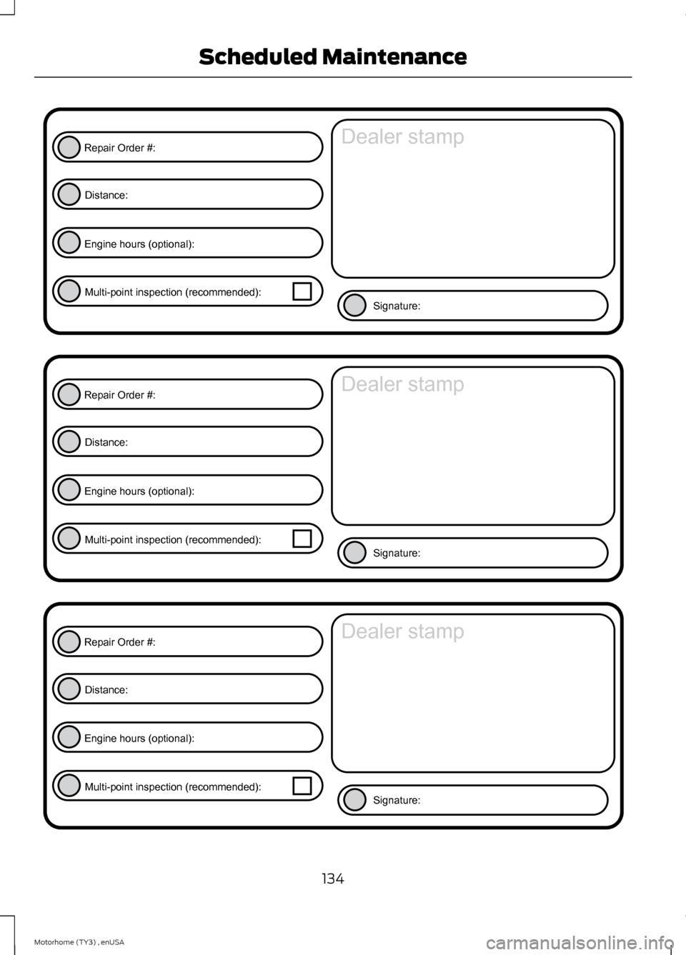 FORD F SERIES MOTORHOME AND COMMERCIAL CHASSIS 2014 12.G Service Manual 134Motorhome (TY3) , enUSAScheduled MaintenanceE146852RepairOrder#:Distance:Enginehours(optional):Multi-pointinspection(recommended):Signature:Dealerstamp E146852RepairOrder#:Distance:Enginehours(opti