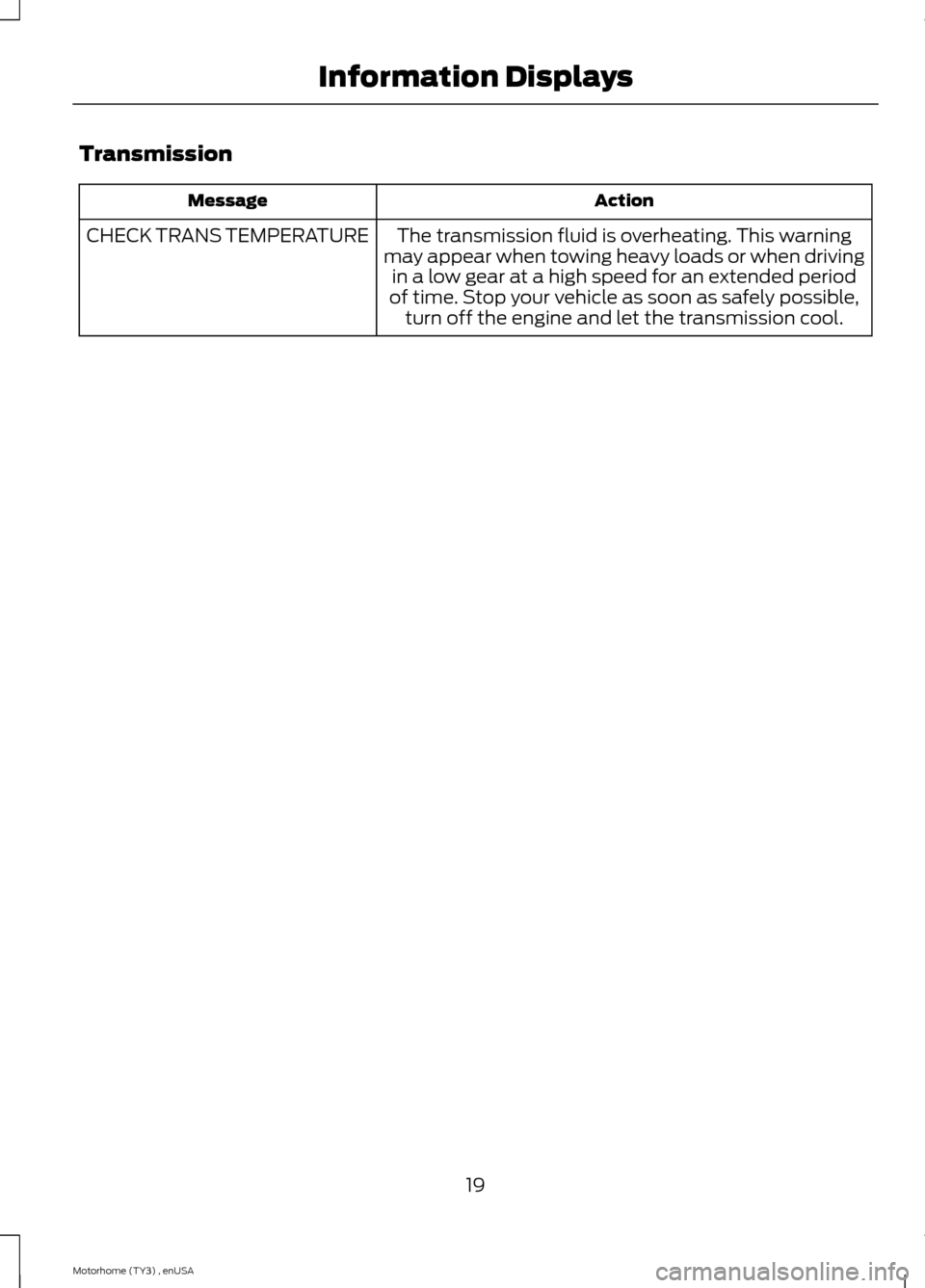 FORD F SERIES MOTORHOME AND COMMERCIAL CHASSIS 2014 12.G Owners Manual Transmission
ActionMessage
The transmission fluid is overheating. This warningmay appear when towing heavy loads or when drivingin a low gear at a high speed for an extended periodof time. Stop your v FORD F SERIES MOTORHOME AND COMMERCIAL CHASSIS 2014 12.G Owners Manual Transmission
ActionMessage
The transmission fluid is overheating. This warningmay appear when towing heavy loads or when drivingin a low gear at a high speed for an extended periodof time. Stop your v