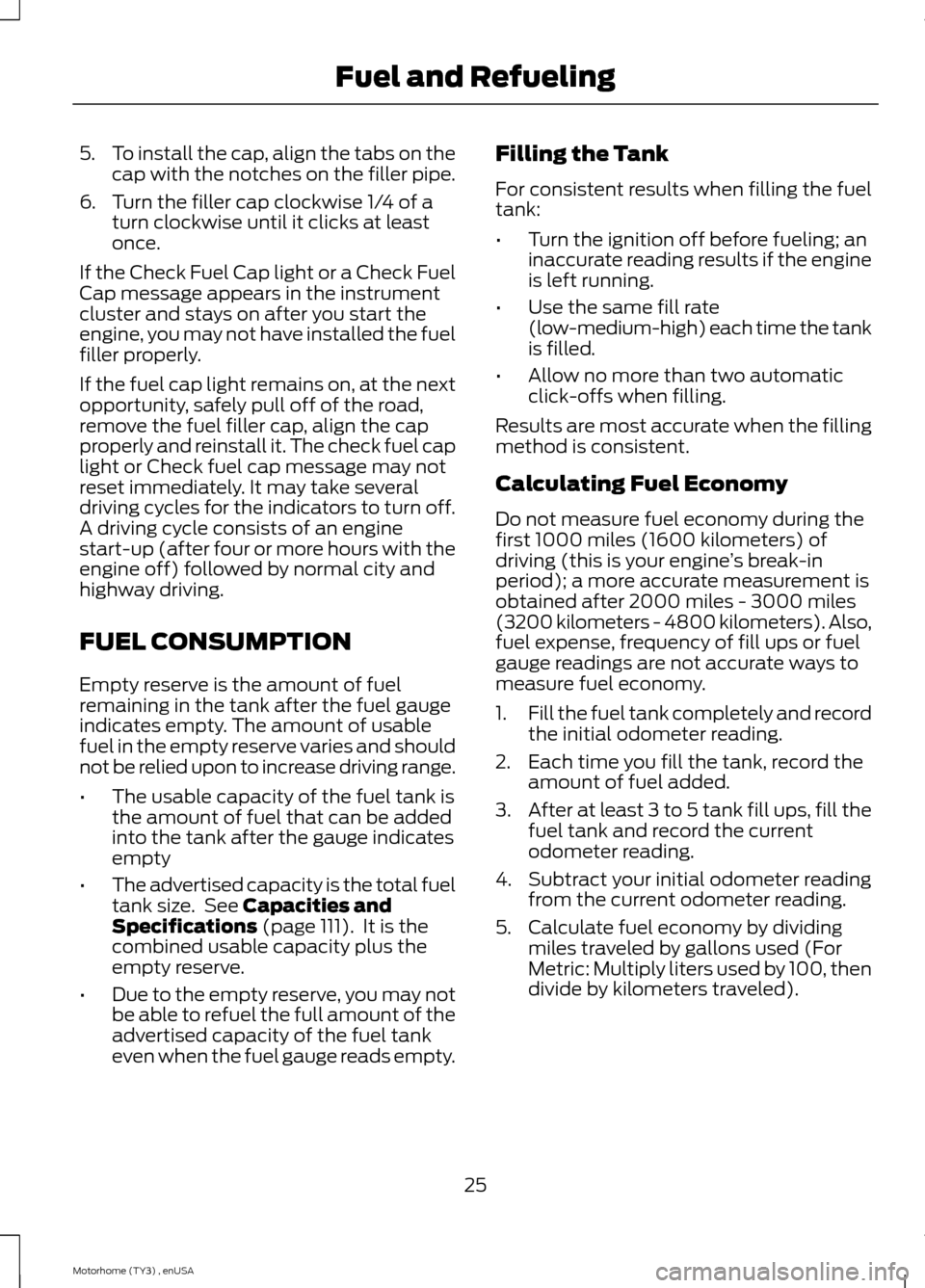FORD F SERIES MOTORHOME AND COMMERCIAL CHASSIS 2014 12.G Owners Manual 5.To install the cap, align the tabs on thecap with the notches on the filler pipe.
6.Turn the filler cap clockwise 1/4 of aturn clockwise until it clicks at leastonce.
If the Check Fuel Cap light or FORD F SERIES MOTORHOME AND COMMERCIAL CHASSIS 2014 12.G Owners Manual 5.To install the cap, align the tabs on thecap with the notches on the filler pipe.
6.Turn the filler cap clockwise 1/4 of aturn clockwise until it clicks at leastonce.
If the Check Fuel Cap light or