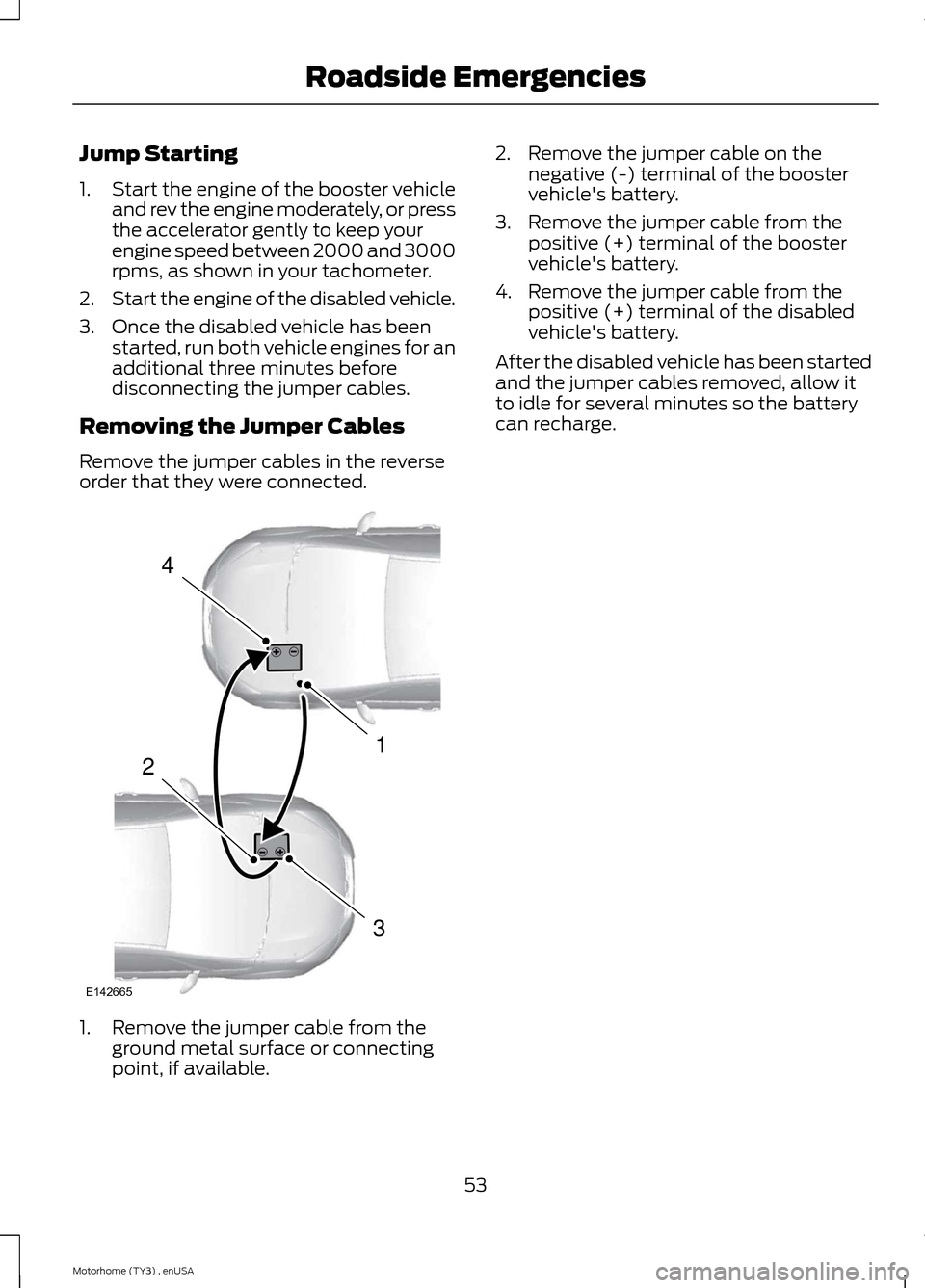 FORD F SERIES MOTORHOME AND COMMERCIAL CHASSIS 2014 12.G Workshop Manual Jump Starting
1.Start the engine of the booster vehicleand rev the engine moderately, or pressthe accelerator gently to keep yourengine speed between 2000 and 3000rpms, as shown in your tachometer.
2. FORD F SERIES MOTORHOME AND COMMERCIAL CHASSIS 2014 12.G Workshop Manual Jump Starting
1.Start the engine of the booster vehicleand rev the engine moderately, or pressthe accelerator gently to keep yourengine speed between 2000 and 3000rpms, as shown in your tachometer.
2.