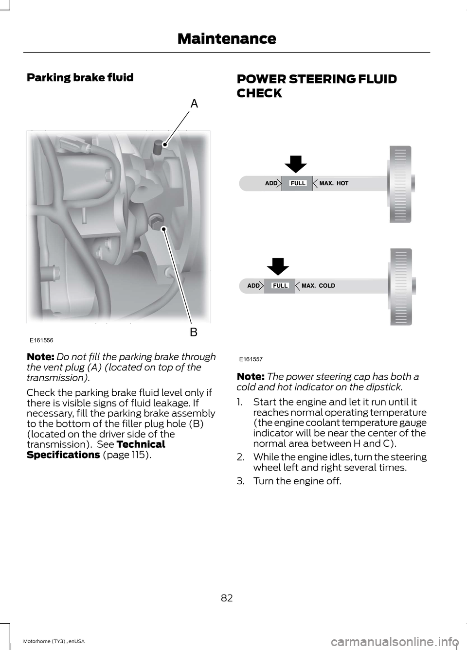 FORD F SERIES MOTORHOME AND COMMERCIAL CHASSIS 2014 12.G Owners Manual Parking brake fluid
Note:Do not fill the parking brake throughthe vent plug (A) (located on top of thetransmission).
Check the parking brake fluid level only ifthere is visible signs of fluid leakage. FORD F SERIES MOTORHOME AND COMMERCIAL CHASSIS 2014 12.G Owners Manual Parking brake fluid
Note:Do not fill the parking brake throughthe vent plug (A) (located on top of thetransmission).
Check the parking brake fluid level only ifthere is visible signs of fluid leakage.