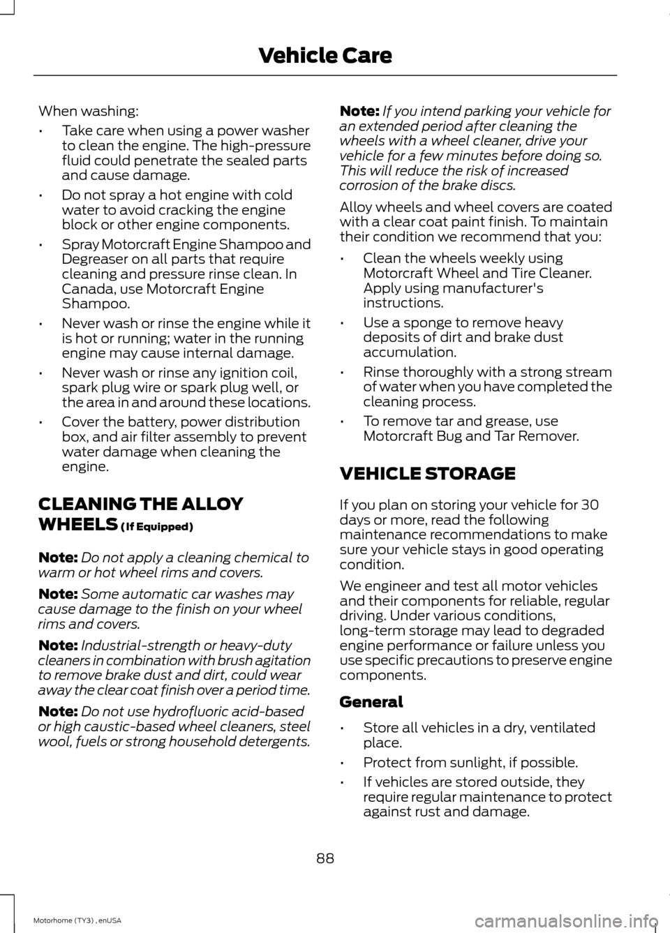 FORD F SERIES MOTORHOME AND COMMERCIAL CHASSIS 2014 12.G Owners Manual When washing:
•Take care when using a power washerto clean the engine. The high-pressurefluid could penetrate the sealed partsand cause damage.
•Do not spray a hot engine with coldwater to avoid c