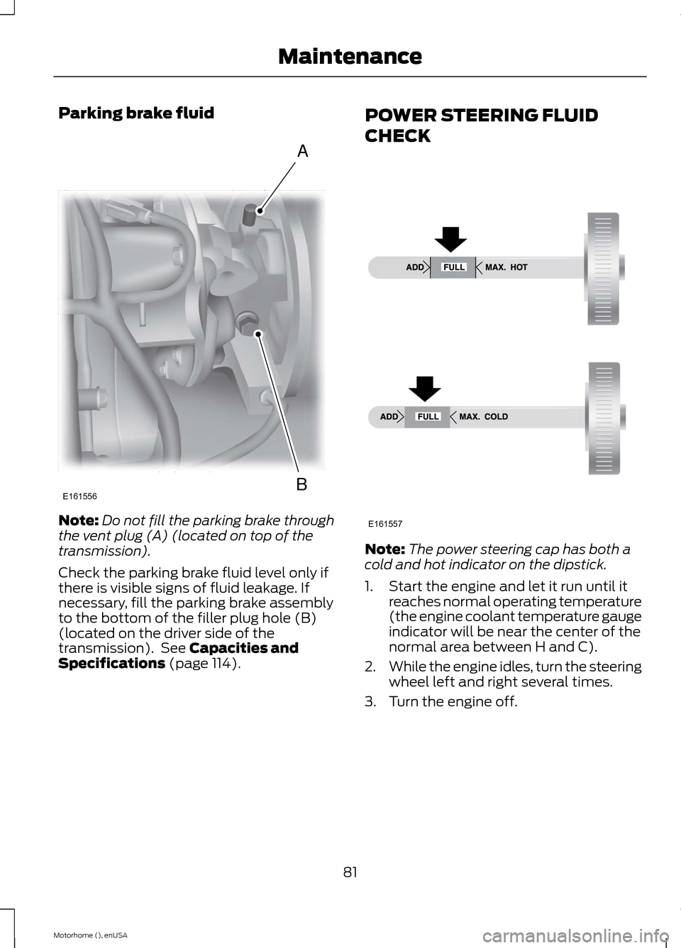 FORD F SERIES MOTORHOME AND COMMERCIAL CHASSIS 2015 13.G Manual Online Parking brake fluid
Note:Do not fill the parking brake throughthe vent plug (A) (located on top of thetransmission).
Check the parking brake fluid level only ifthere is visible signs of fluid leakage. FORD F SERIES MOTORHOME AND COMMERCIAL CHASSIS 2015 13.G Manual Online Parking brake fluid
Note:Do not fill the parking brake throughthe vent plug (A) (located on top of thetransmission).
Check the parking brake fluid level only ifthere is visible signs of fluid leakage.