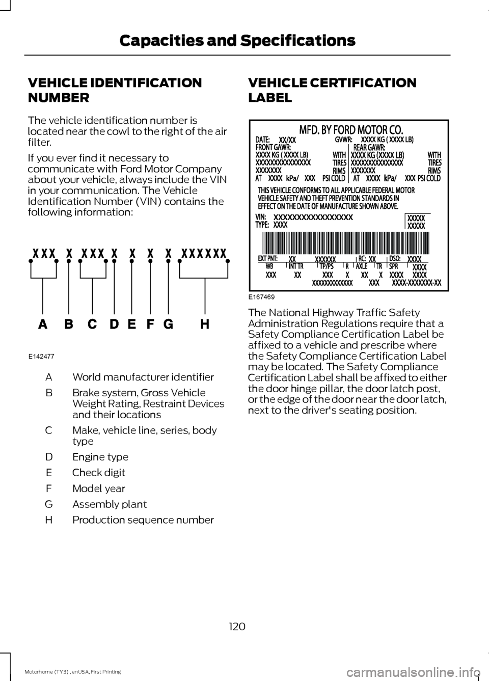 FORD F SERIES MOTORHOME AND COMMERCIAL CHASSIS 2016 13.G Owners Manual VEHICLE IDENTIFICATION
NUMBER
The vehicle identification number islocated near the cowl to the right of the airfilter.
If you ever find it necessary tocommunicate with Ford Motor Companyabout your veh