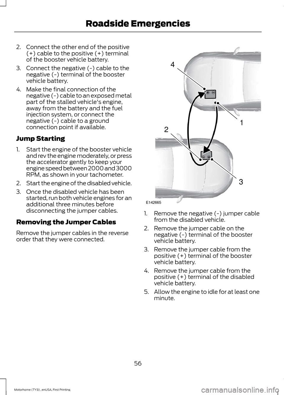 FORD F SERIES MOTORHOME AND COMMERCIAL CHASSIS 2016 13.G Workshop Manual 2.Connect the other end of the positive(+) cable to the positive (+) terminalof the booster vehicle battery.
3.Connect the negative (-) cable to thenegative (-) terminal of the boostervehicle battery.