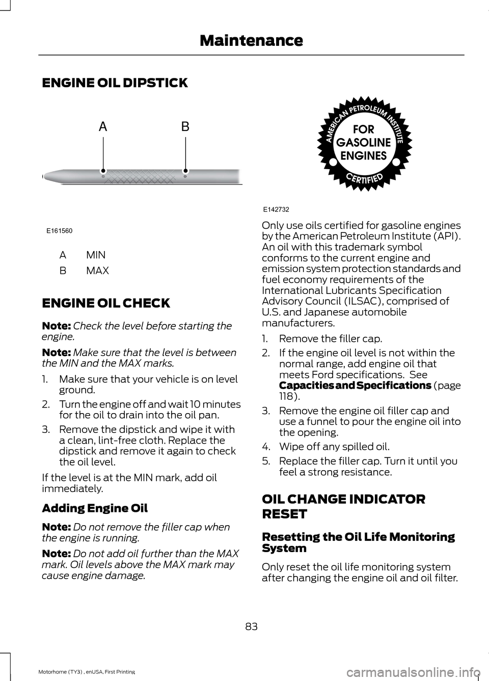 FORD F SERIES MOTORHOME AND COMMERCIAL CHASSIS 2016 13.G Owners Manual ENGINE OIL DIPSTICK
MINA
MAXB
ENGINE OIL CHECK
Note:Check the level before starting theengine.
Note:Make sure that the level is betweenthe MIN and the MAX marks.
1.Make sure that your vehicle is on le