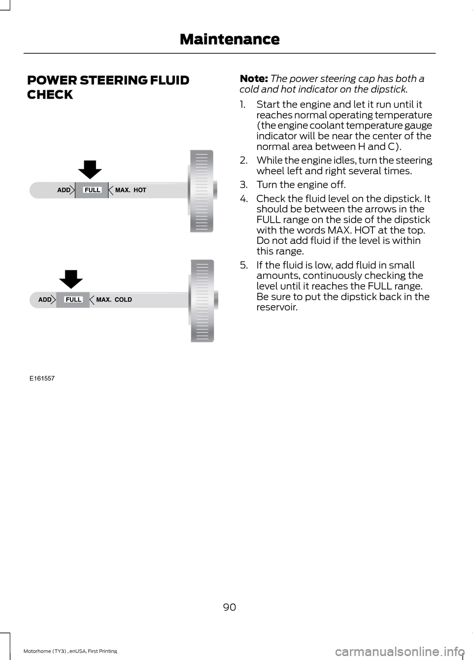 FORD F SERIES MOTORHOME AND COMMERCIAL CHASSIS 2016 13.G Owners Manual POWER STEERING FLUID
CHECK
Note:The power steering cap has both acold and hot indicator on the dipstick.
1.Start the engine and let it run until itreaches normal operating temperature(the engine coola
