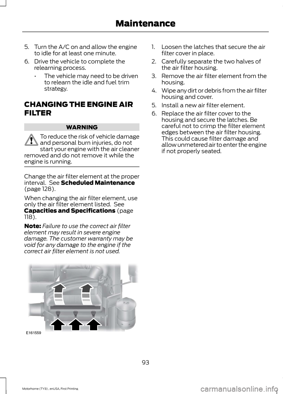 FORD F SERIES MOTORHOME AND COMMERCIAL CHASSIS 2016 13.G Owners Manual 5.Turn the A/C on and allow the engineto idle for at least one minute.
6.Drive the vehicle to complete therelearning process.
•The vehicle may need to be drivento relearn the idle and fuel trimstrat