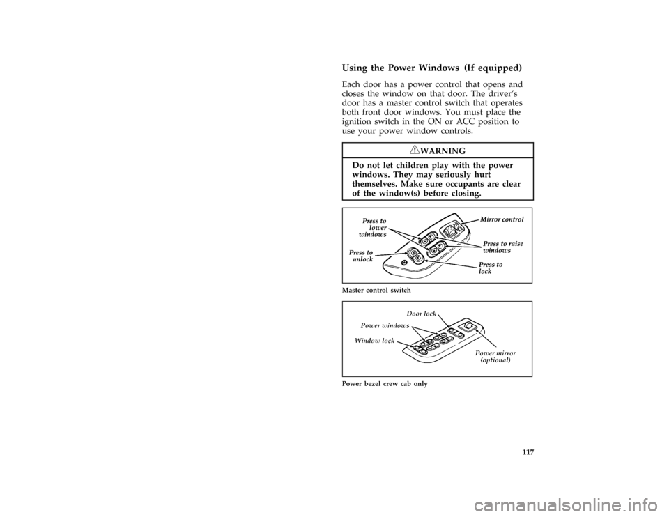 FORD F150 1996 10.G Service Manual 117
*
[FV22901(BEF )03/91]
Using the Power Windows (If equipped)
*
[FV23001(BEF )05/90]
Each door has a power control that opens and
closes the window on that door. The drivers
door has a master cont