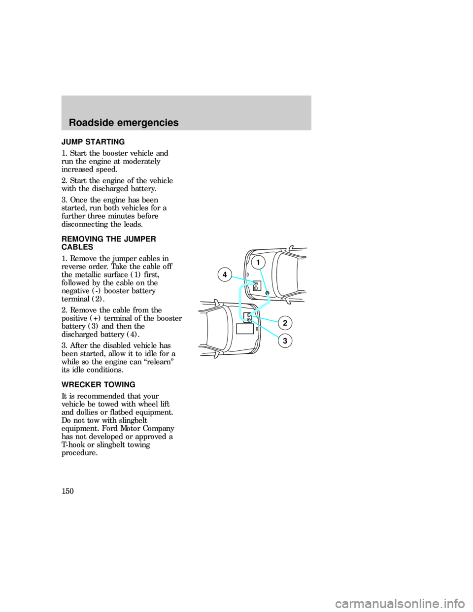 FORD F150 1997 10.G Owners Manual JUMP STARTING
1. Start the booster vehicle and
run the engine at moderately
increased speed.
2. Start the engine of the vehicle
with the discharged battery.
3. Once the engine has been
started, run bo