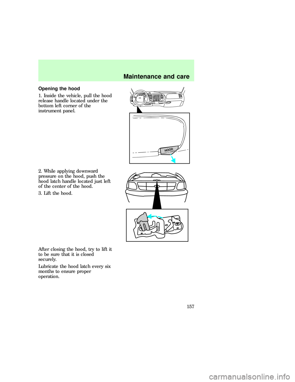 FORD F150 1997 10.G Owners Manual Opening the hood
1. Inside the vehicle, pull the hood
release handle located under the
bottom left corner of the
instrument panel.
2. While applying downward
pressure on the hood, push the
hood latch FORD F150 1997 10.G Owners Manual Opening the hood
1. Inside the vehicle, pull the hood
release handle located under the
bottom left corner of the
instrument panel.
2. While applying downward
pressure on the hood, push the
hood latch