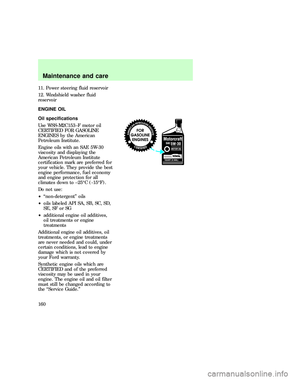 FORD F150 1997 10.G Owners Manual 11. Power steering fluid reservoir
12. Windshield washer fluid
reservoir
ENGINE OIL
Oil specifications
Use WSS-M2C153±F motor oil
CERTIFIED FOR GASOLINE
ENGINES by the American
Petroleum Institute.
E
