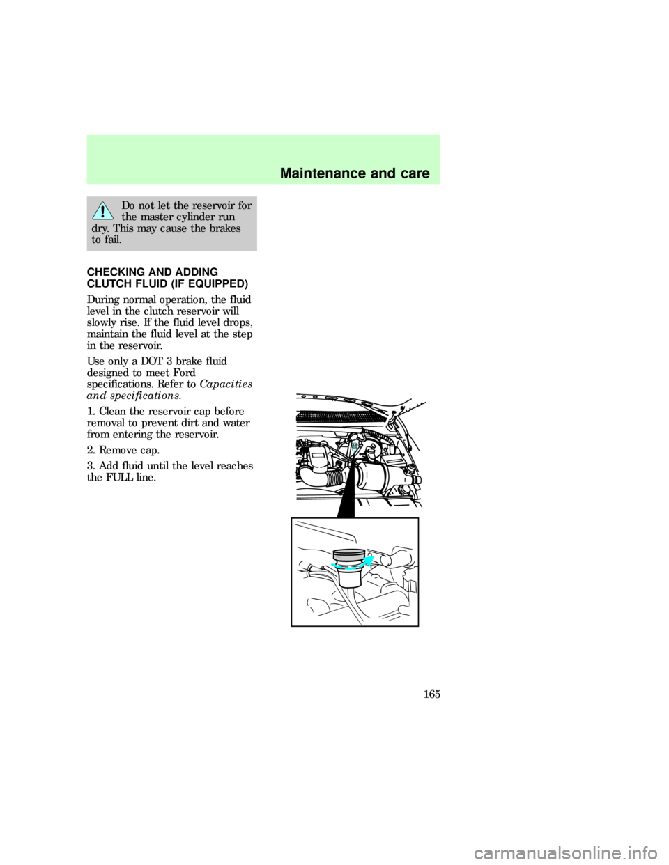 FORD F150 1997 10.G Owners Manual Do not let the reservoir for
the master cylinder run
dry. This may cause the brakes
to fail.
CHECKING AND ADDING
CLUTCH FLUID (IF EQUIPPED)
During normal operation, the fluid
level in the clutch reser FORD F150 1997 10.G Owners Manual Do not let the reservoir for
the master cylinder run
dry. This may cause the brakes
to fail.
CHECKING AND ADDING
CLUTCH FLUID (IF EQUIPPED)
During normal operation, the fluid
level in the clutch reser