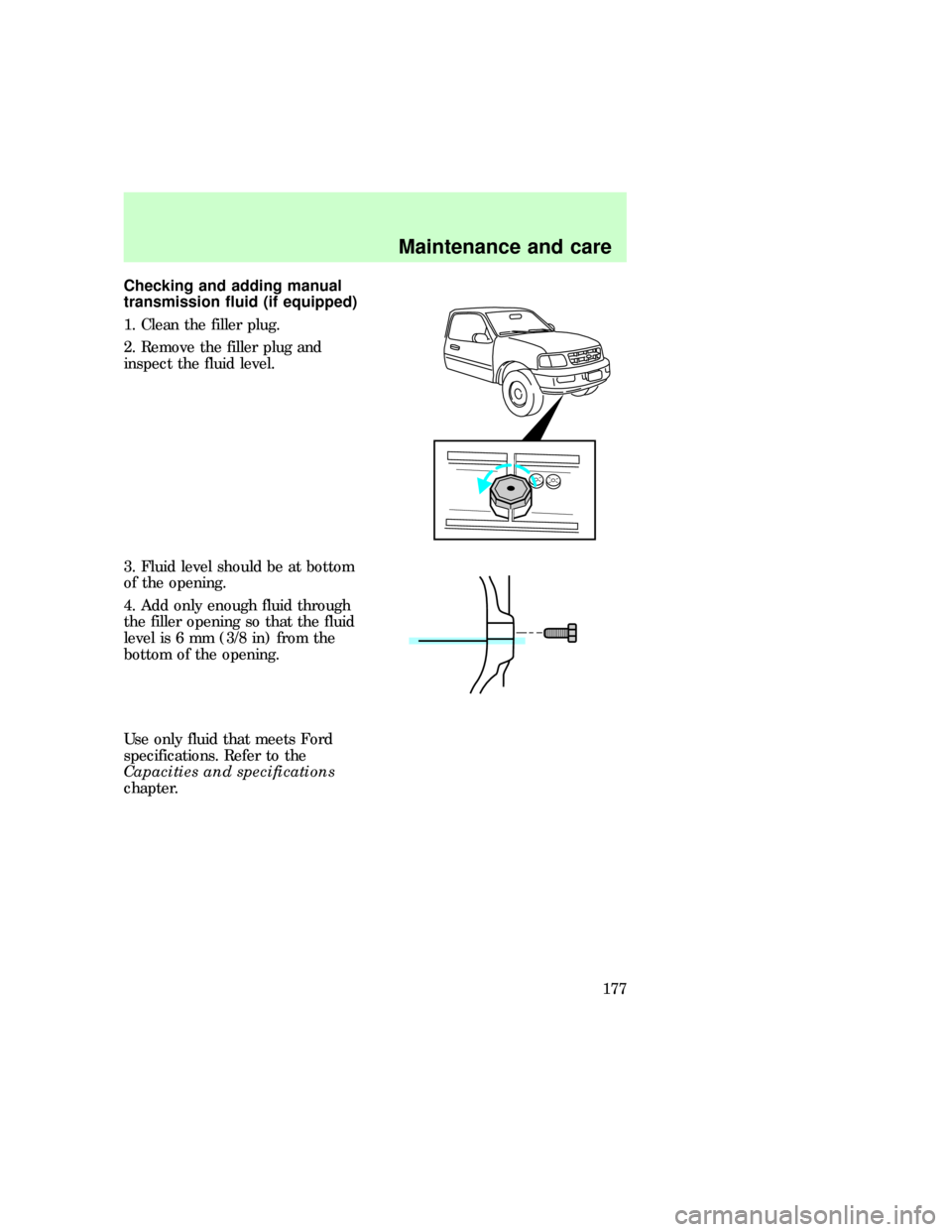 FORD F150 1997 10.G Owners Manual Checking and adding manual
transmission fluid (if equipped)
1. Clean the filler plug.
2. Remove the filler plug and
inspect the fluid level.
3. Fluid level should be at bottom
of the opening.
4. Add o