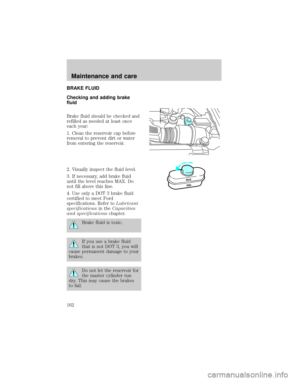 FORD F150 1998 10.G Owners Manual BRAKE FLUID
Checking and adding brake
fluid
Brake fluid should be checked and
refilled as needed at least once
each year:
1. Clean the reservoir cap before
removal to prevent dirt or water
from enteri