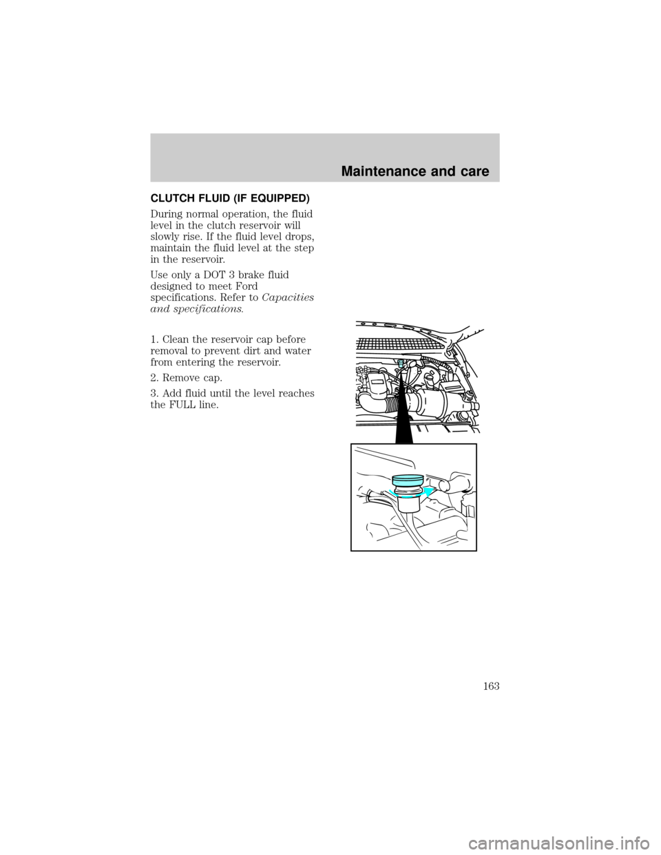 FORD F150 1998 10.G Owners Manual CLUTCH FLUID (IF EQUIPPED)
During normal operation, the fluid
level in the clutch reservoir will
slowly rise. If the fluid level drops,
maintain the fluid level at the step
in the reservoir.
Use only FORD F150 1998 10.G Owners Manual CLUTCH FLUID (IF EQUIPPED)
During normal operation, the fluid
level in the clutch reservoir will
slowly rise. If the fluid level drops,
maintain the fluid level at the step
in the reservoir.
Use only