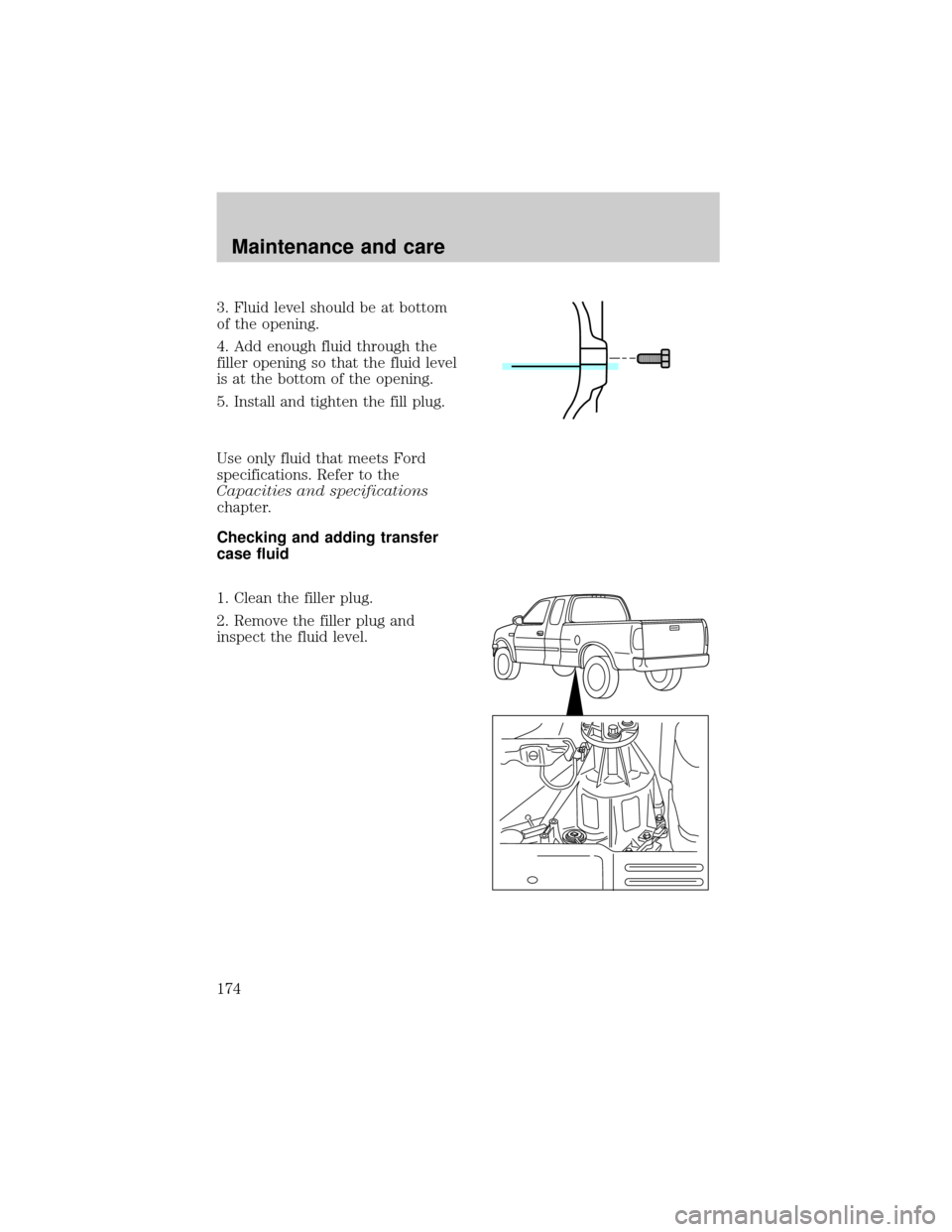 FORD F150 1998 10.G Owners Manual 3. Fluid level should be at bottom
of the opening.
4. Add enough fluid through the
filler opening so that the fluid level
is at the bottom of the opening.
5. Install and tighten the fill plug.
Use onl