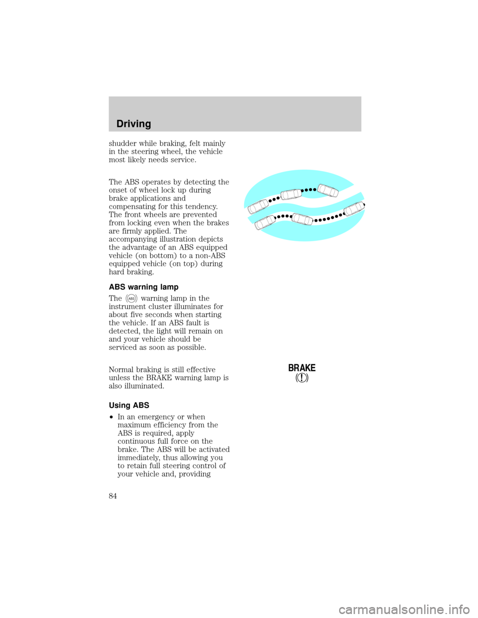 FORD F150 1998 10.G Owners Manual shudder while braking, felt mainly
in the steering wheel, the vehicle
most likely needs service.
The ABS operates by detecting the
onset of wheel lock up during
brake applications and
compensating for