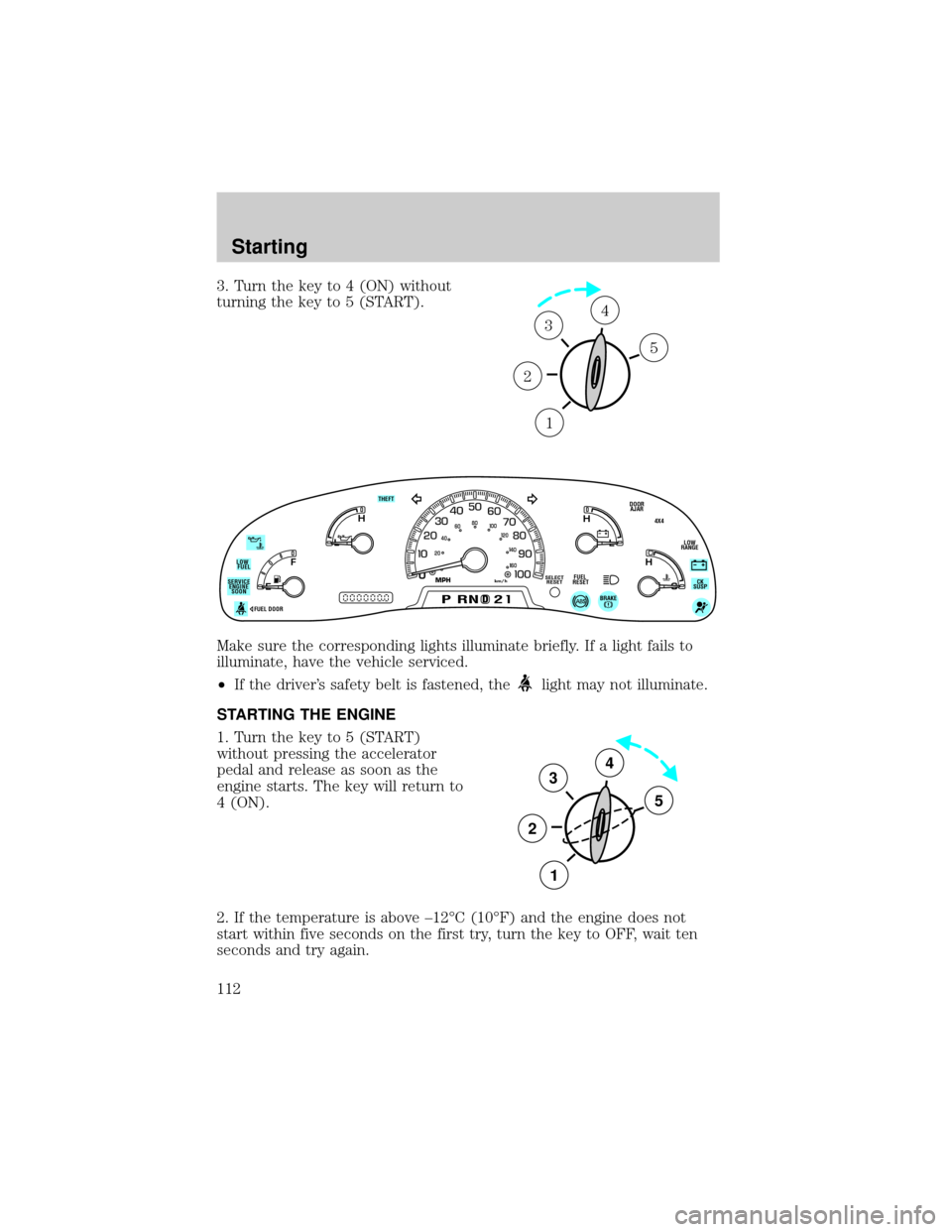 FORD F150 1999 10.G Owners Manual 3. Turn the key to 4 (ON) without
turning the key to 5 (START).
Make sure the corresponding lights illuminate briefly. If a light fails to
illuminate, have the vehicle serviced.
²If the drivers safe